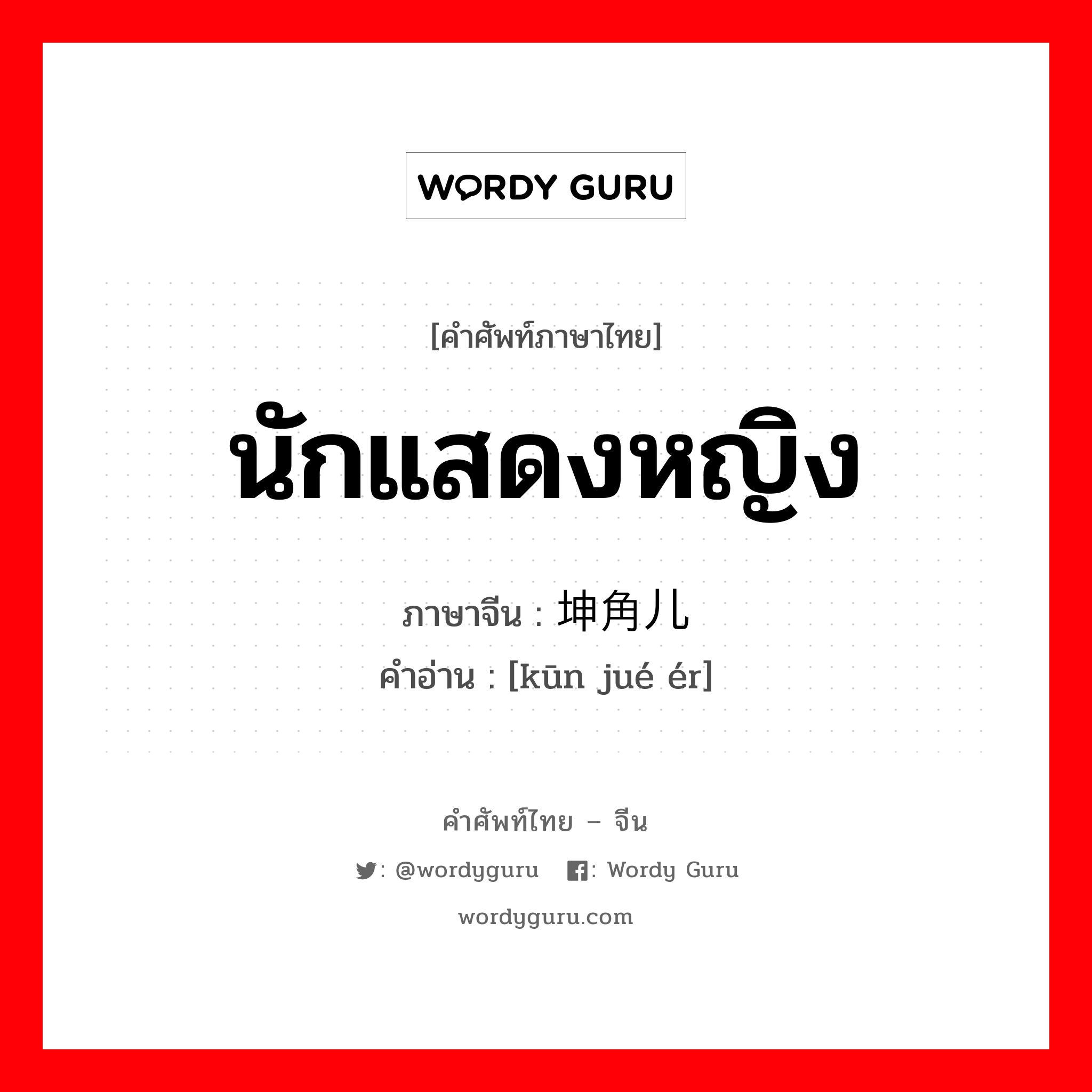 นักแสดงหญิง ภาษาจีนคืออะไร, คำศัพท์ภาษาไทย - จีน นักแสดงหญิง ภาษาจีน 坤角儿 คำอ่าน [kūn jué ér]