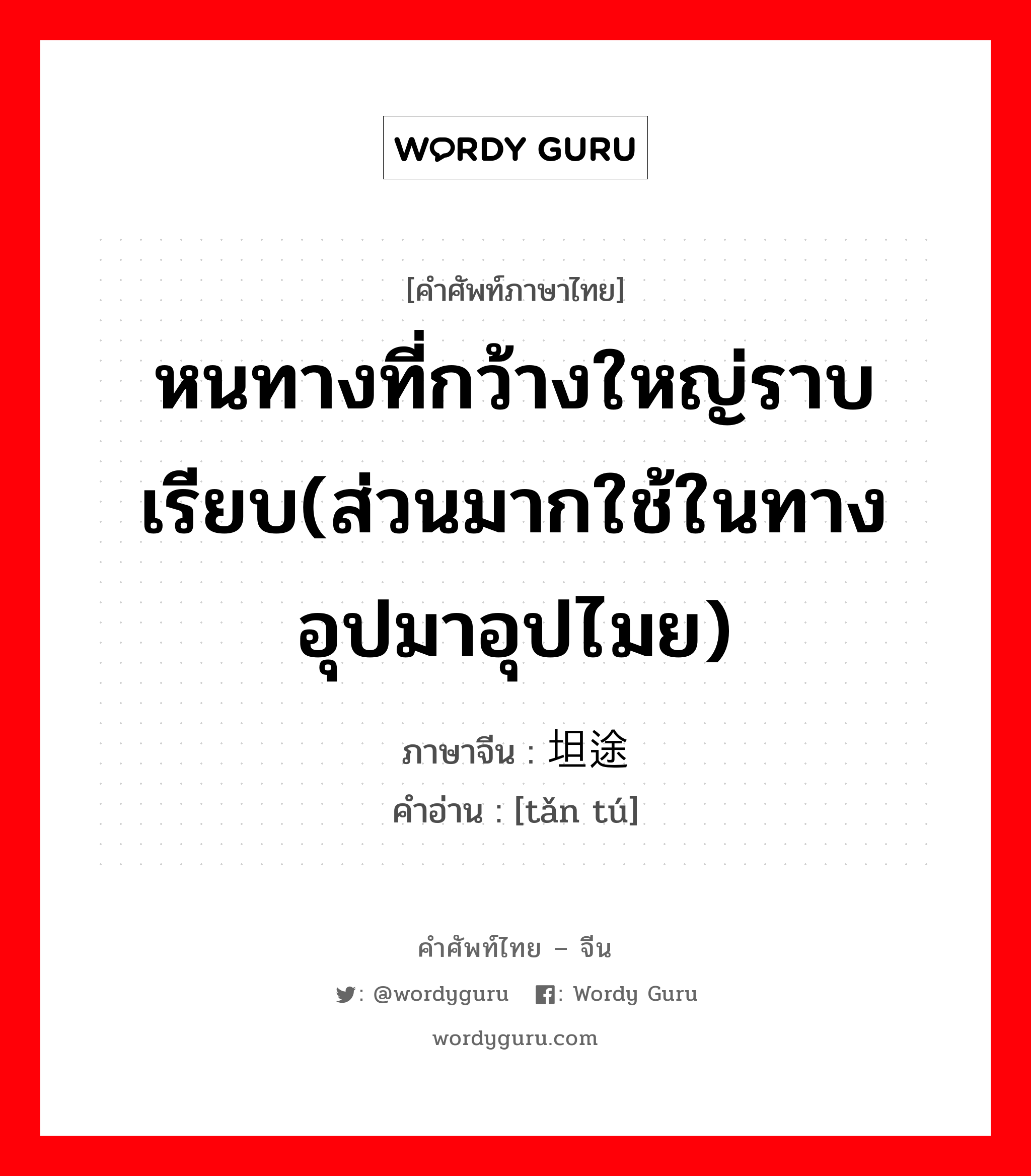 หนทางที่กว้างใหญ่ราบเรียบ(ส่วนมากใช้ในทางอุปมาอุปไมย) ภาษาจีนคืออะไร, คำศัพท์ภาษาไทย - จีน หนทางที่กว้างใหญ่ราบเรียบ(ส่วนมากใช้ในทางอุปมาอุปไมย) ภาษาจีน 坦途 คำอ่าน [tǎn tú]