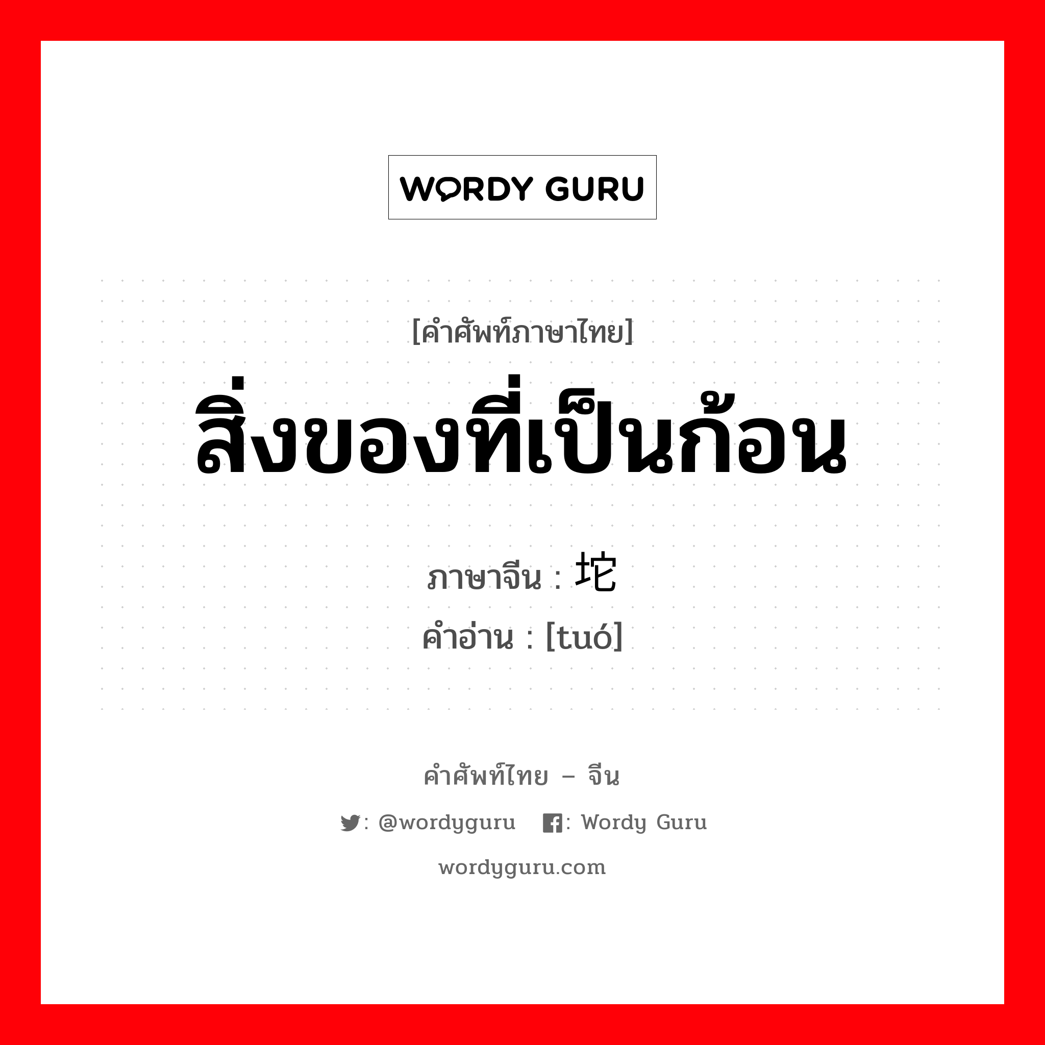 สิ่งของที่เป็นก้อน ภาษาจีนคืออะไร, คำศัพท์ภาษาไทย - จีน สิ่งของที่เป็นก้อน ภาษาจีน 坨 คำอ่าน [tuó]