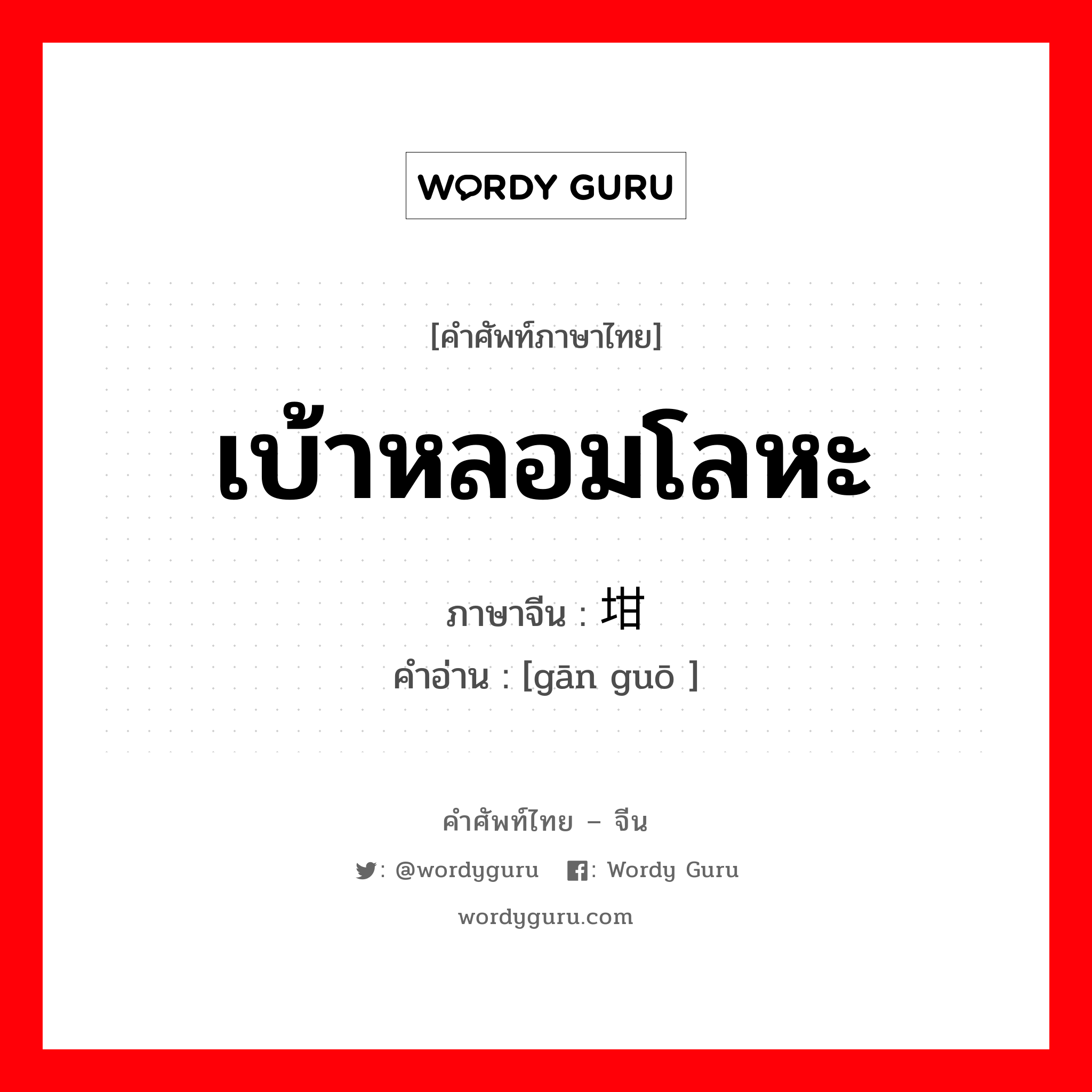 เบ้าหลอมโลหะ ภาษาจีนคืออะไร, คำศัพท์ภาษาไทย - จีน เบ้าหลอมโลหะ ภาษาจีน 坩埚 คำอ่าน [gān guō ]