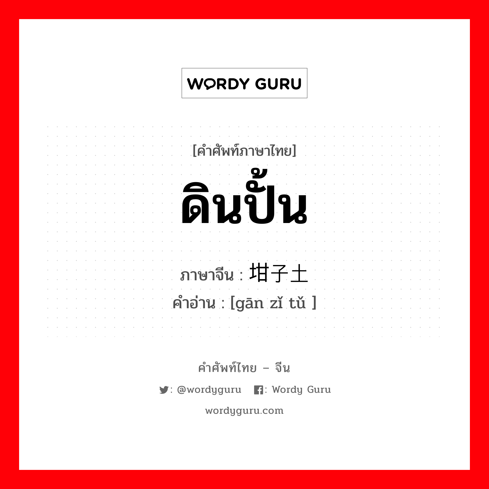 ดินปั้น ภาษาจีนคืออะไร, คำศัพท์ภาษาไทย - จีน ดินปั้น ภาษาจีน 坩子土 คำอ่าน [gān zǐ tǔ ]