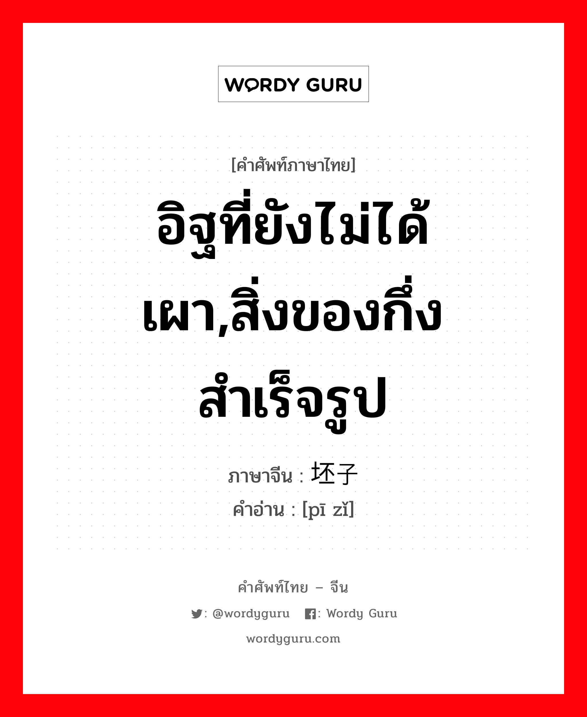 อิฐที่ยังไม่ได้เผา,สิ่งของกึ่งสำเร็จรูป ภาษาจีนคืออะไร, คำศัพท์ภาษาไทย - จีน อิฐที่ยังไม่ได้เผา,สิ่งของกึ่งสำเร็จรูป ภาษาจีน 坯子 คำอ่าน [pī zǐ]