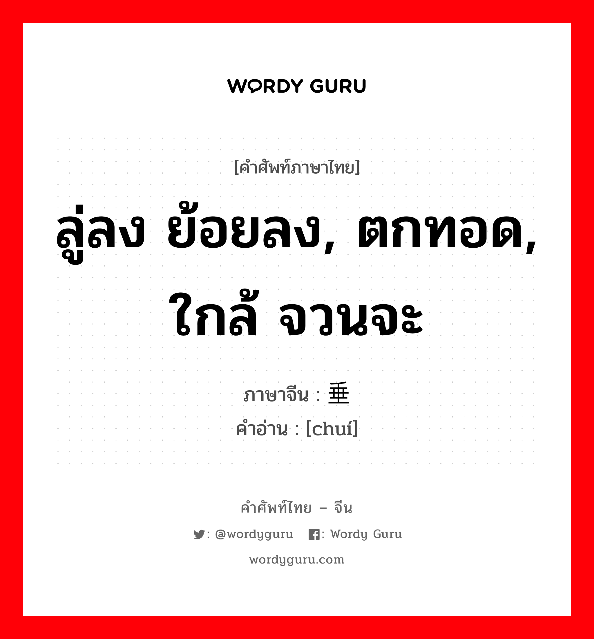 ลู่ลง ย้อยลง, ตกทอด, ใกล้ จวนจะ ภาษาจีนคืออะไร, คำศัพท์ภาษาไทย - จีน ลู่ลง ย้อยลง, ตกทอด, ใกล้ จวนจะ ภาษาจีน 垂 คำอ่าน [chuí]