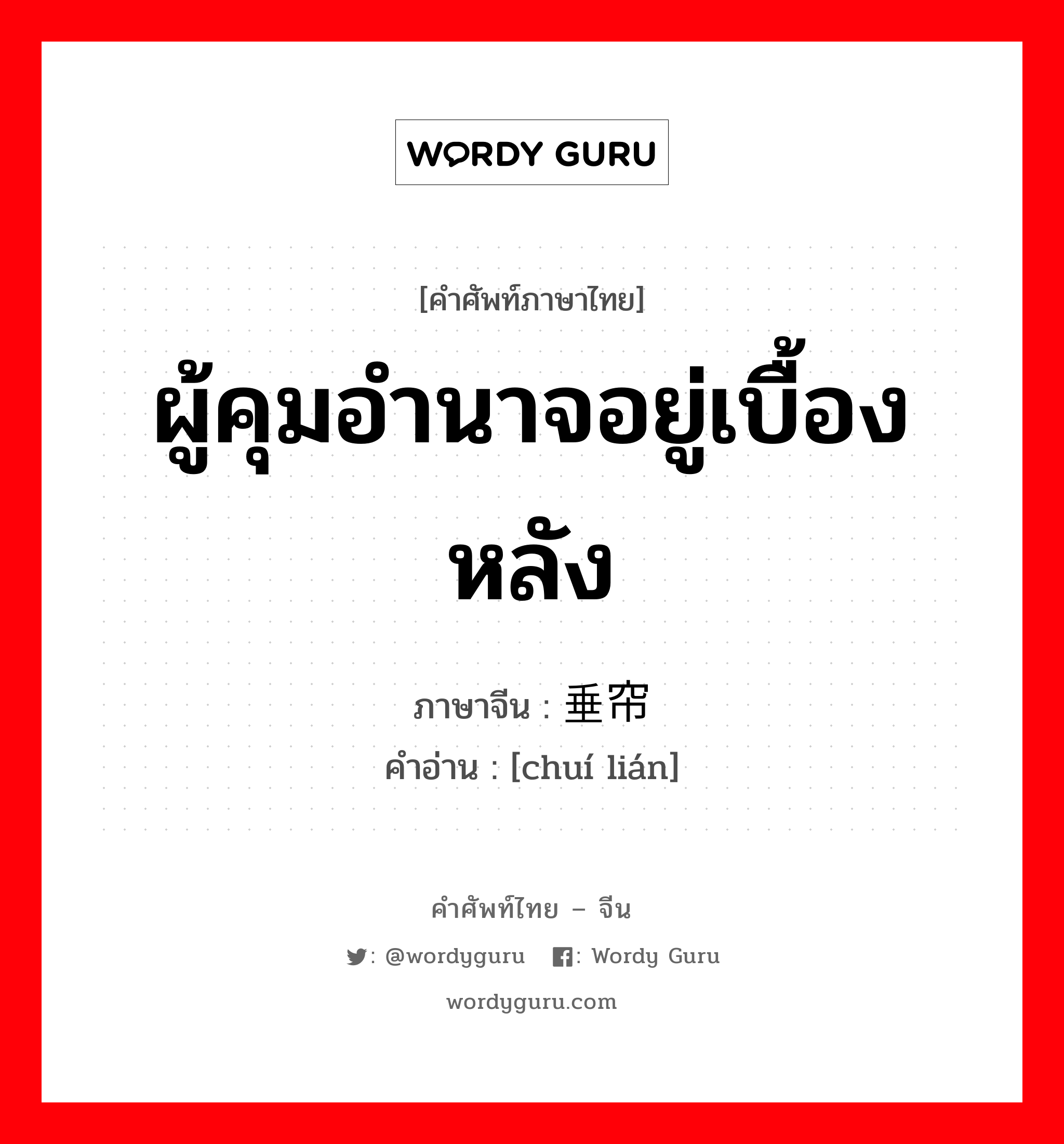 ผู้คุมอำนาจอยู่เบื้องหลัง ภาษาจีนคืออะไร, คำศัพท์ภาษาไทย - จีน ผู้คุมอำนาจอยู่เบื้องหลัง ภาษาจีน 垂帘 คำอ่าน [chuí lián]