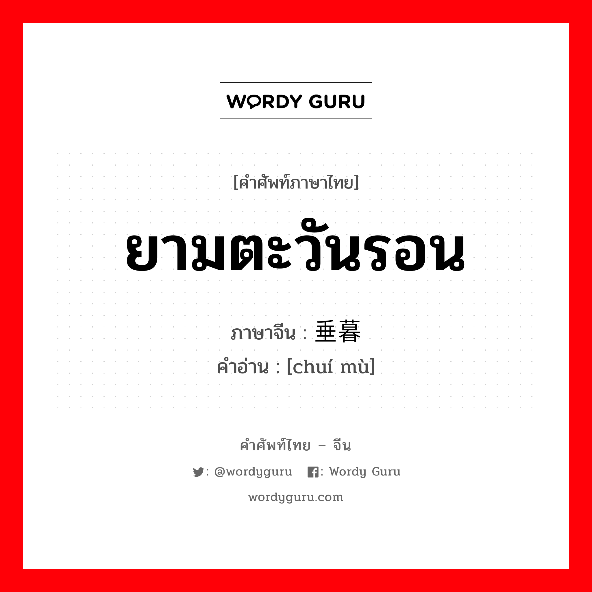 ยามตะวันรอน ภาษาจีนคืออะไร, คำศัพท์ภาษาไทย - จีน ยามตะวันรอน ภาษาจีน 垂暮 คำอ่าน [chuí mù]