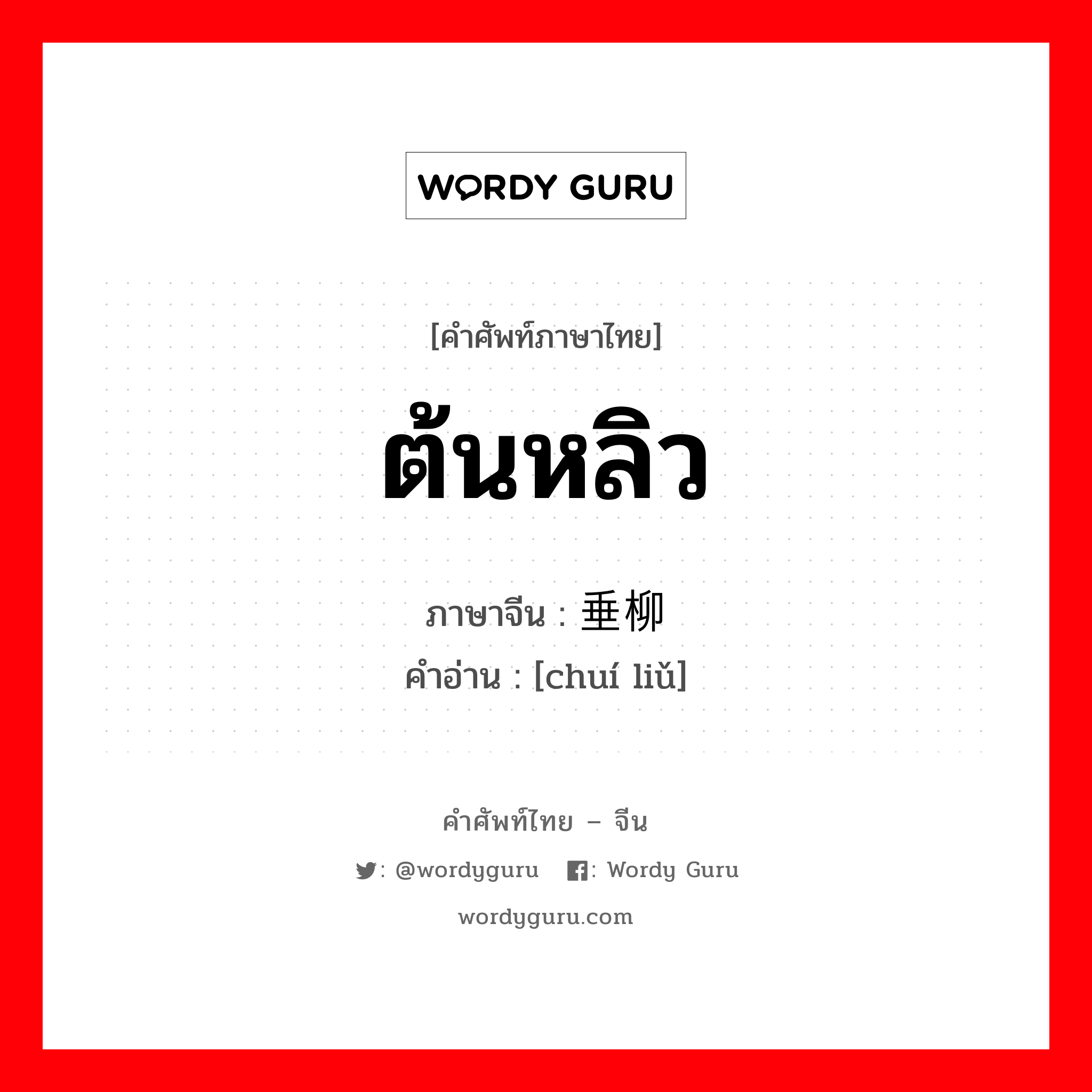 ต้นหลิว ภาษาจีนคืออะไร, คำศัพท์ภาษาไทย - จีน ต้นหลิว ภาษาจีน 垂柳 คำอ่าน [chuí liǔ]