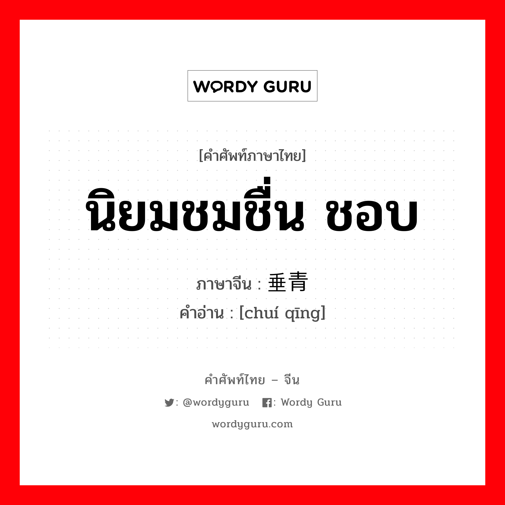 นิยมชมชื่น ชอบ ภาษาจีนคืออะไร, คำศัพท์ภาษาไทย - จีน นิยมชมชื่น ชอบ ภาษาจีน 垂青 คำอ่าน [chuí qīng]