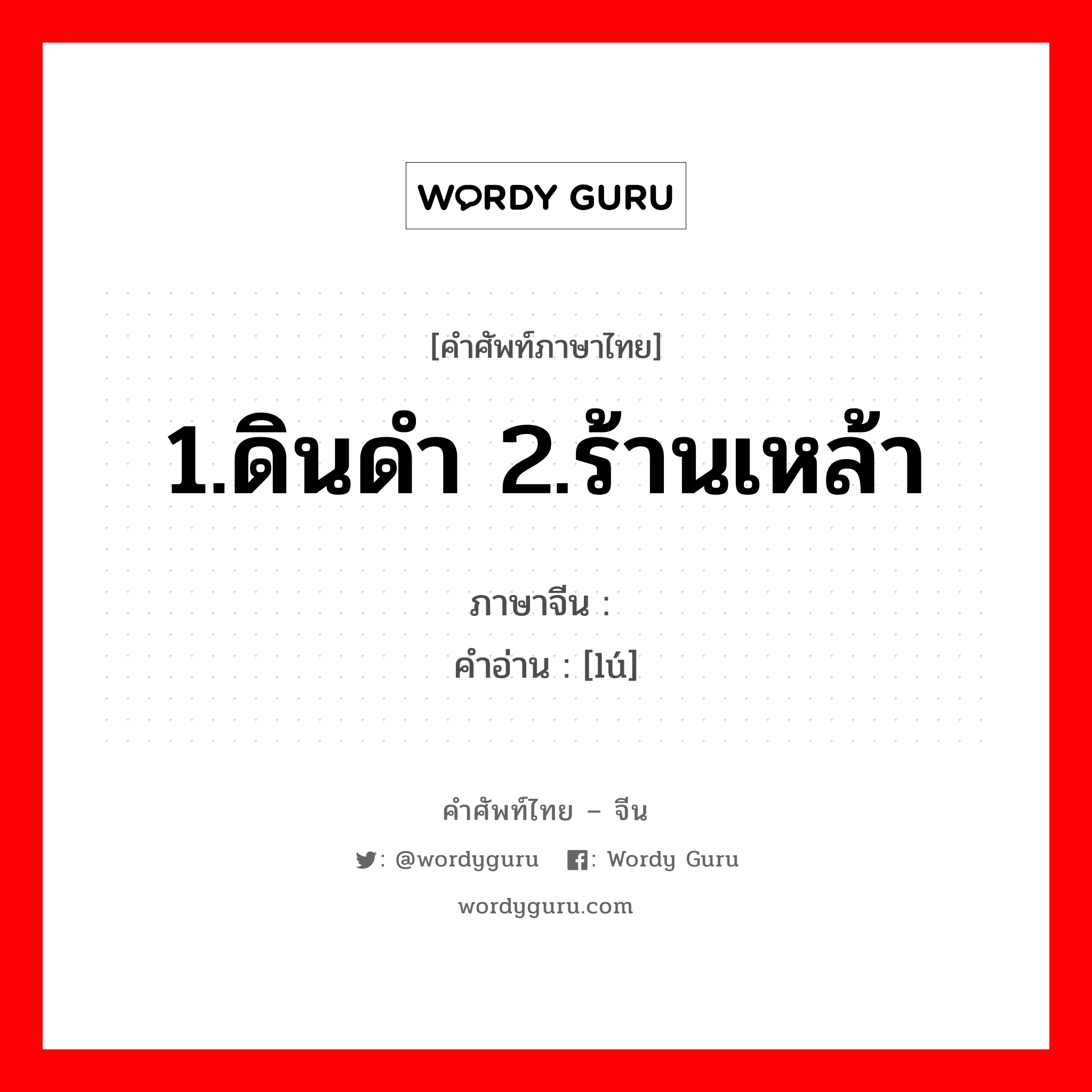 1.ดินดำ 2.ร้านเหล้า ภาษาจีนคืออะไร, คำศัพท์ภาษาไทย - จีน 1.ดินดำ 2.ร้านเหล้า ภาษาจีน 垆 คำอ่าน [lú]