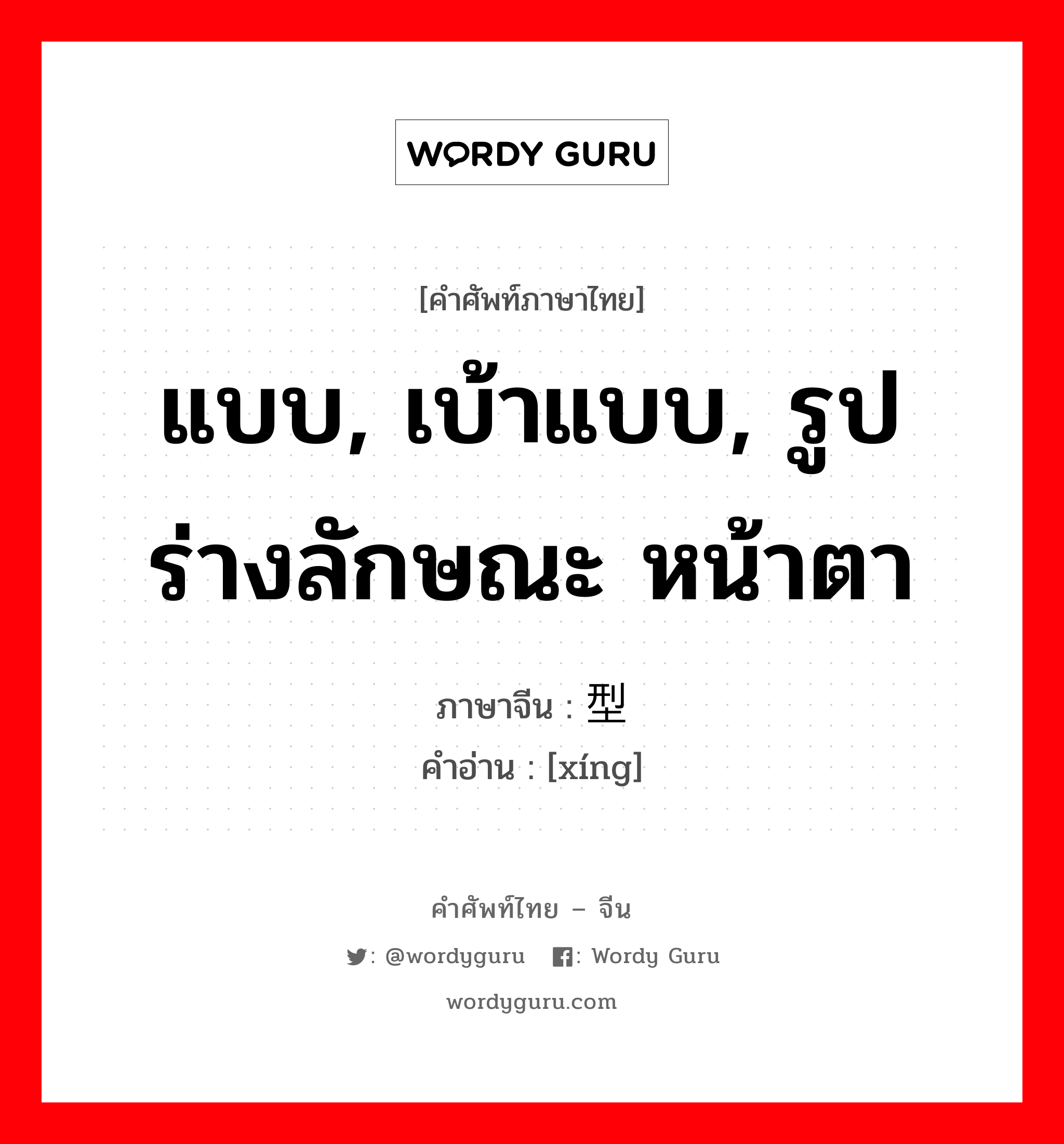 แบบ, เบ้าแบบ, รูปร่างลักษณะ หน้าตา ภาษาจีนคืออะไร, คำศัพท์ภาษาไทย - จีน แบบ, เบ้าแบบ, รูปร่างลักษณะ หน้าตา ภาษาจีน 型 คำอ่าน [xíng]