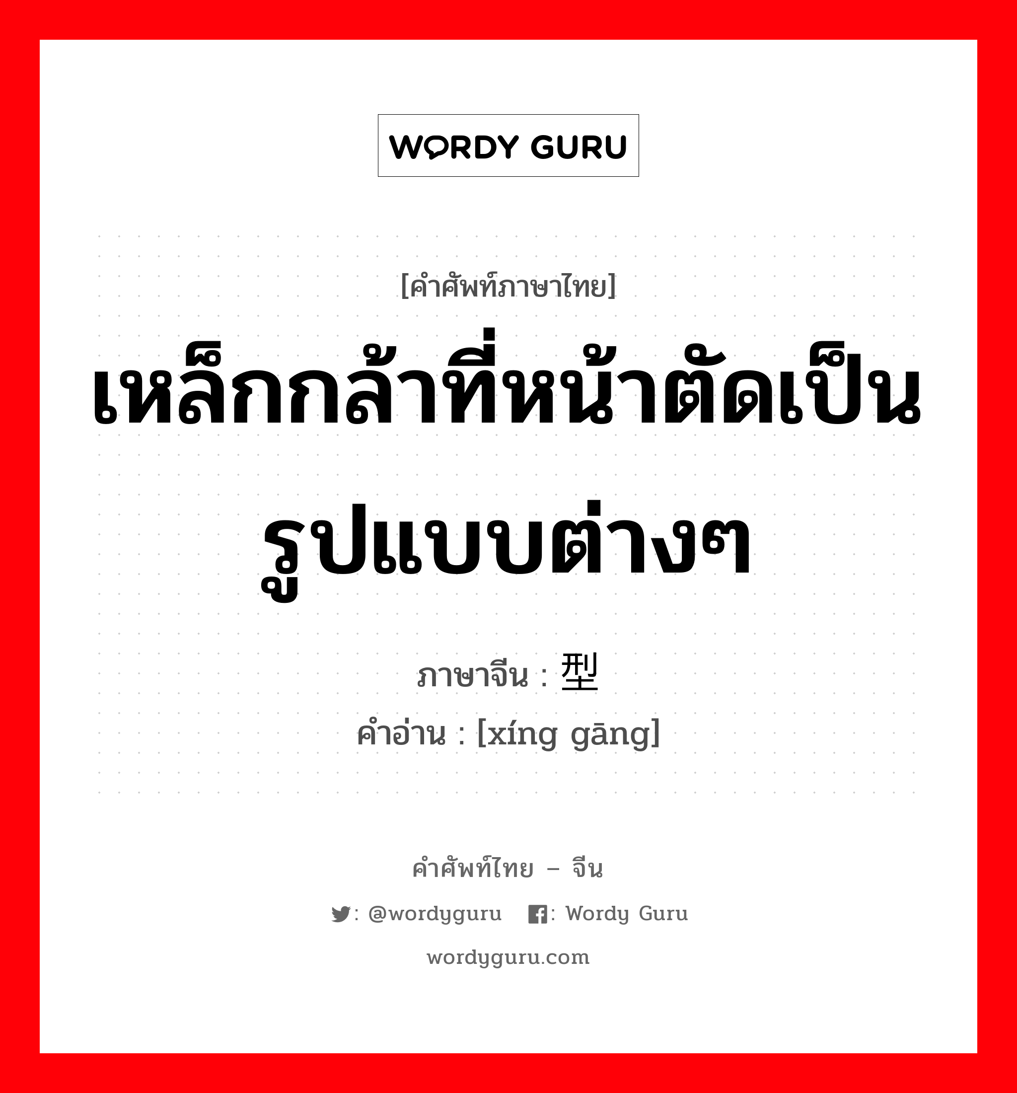 เหล็กกล้าที่หน้าตัดเป็นรูปแบบต่างๆ ภาษาจีนคืออะไร, คำศัพท์ภาษาไทย - จีน เหล็กกล้าที่หน้าตัดเป็นรูปแบบต่างๆ ภาษาจีน 型钢 คำอ่าน [xíng gāng]