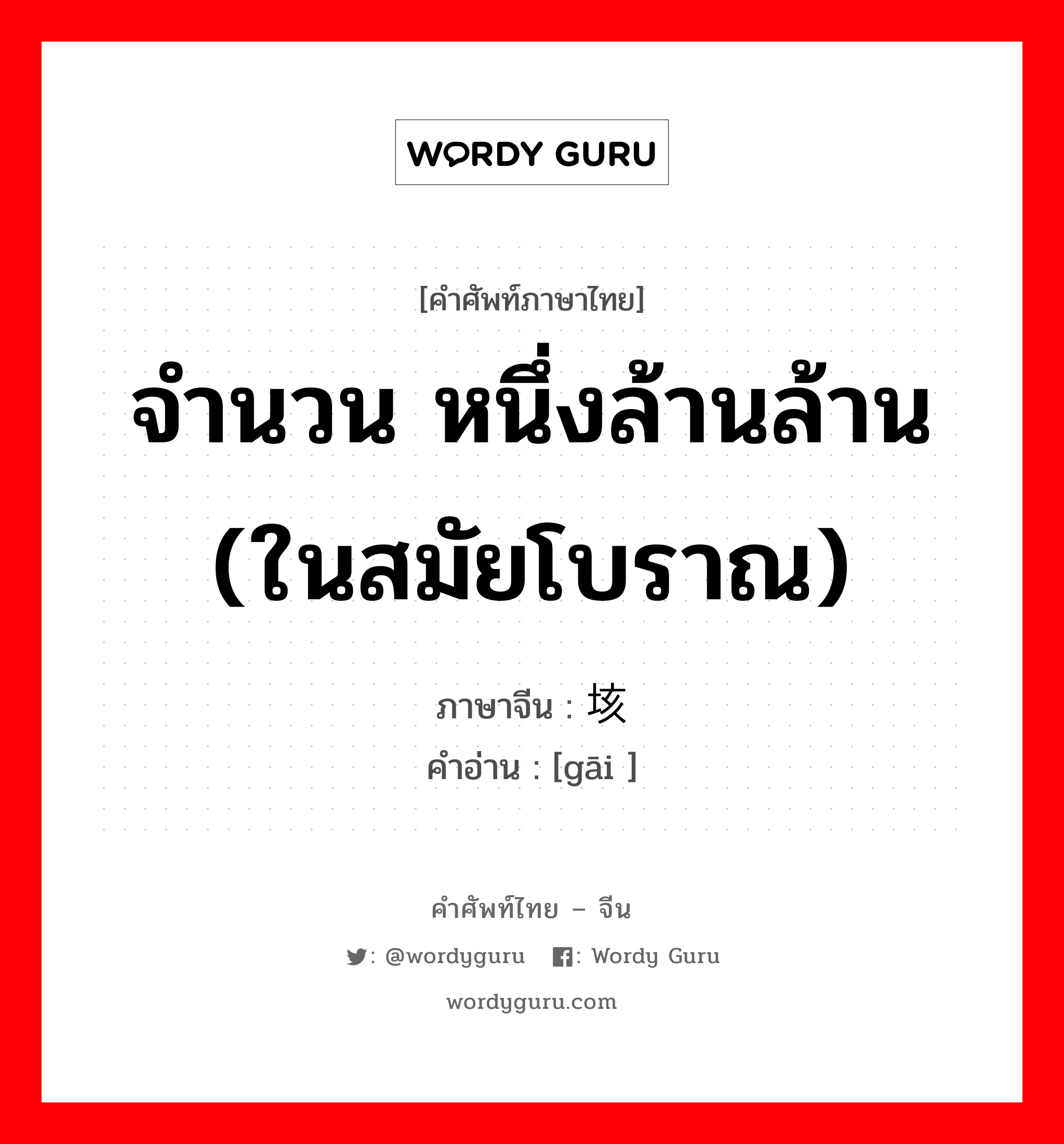 จำนวน หนึ่งล้านล้าน (ในสมัยโบราณ) ภาษาจีนคืออะไร, คำศัพท์ภาษาไทย - จีน จำนวน หนึ่งล้านล้าน (ในสมัยโบราณ) ภาษาจีน 垓 คำอ่าน [gāi ]