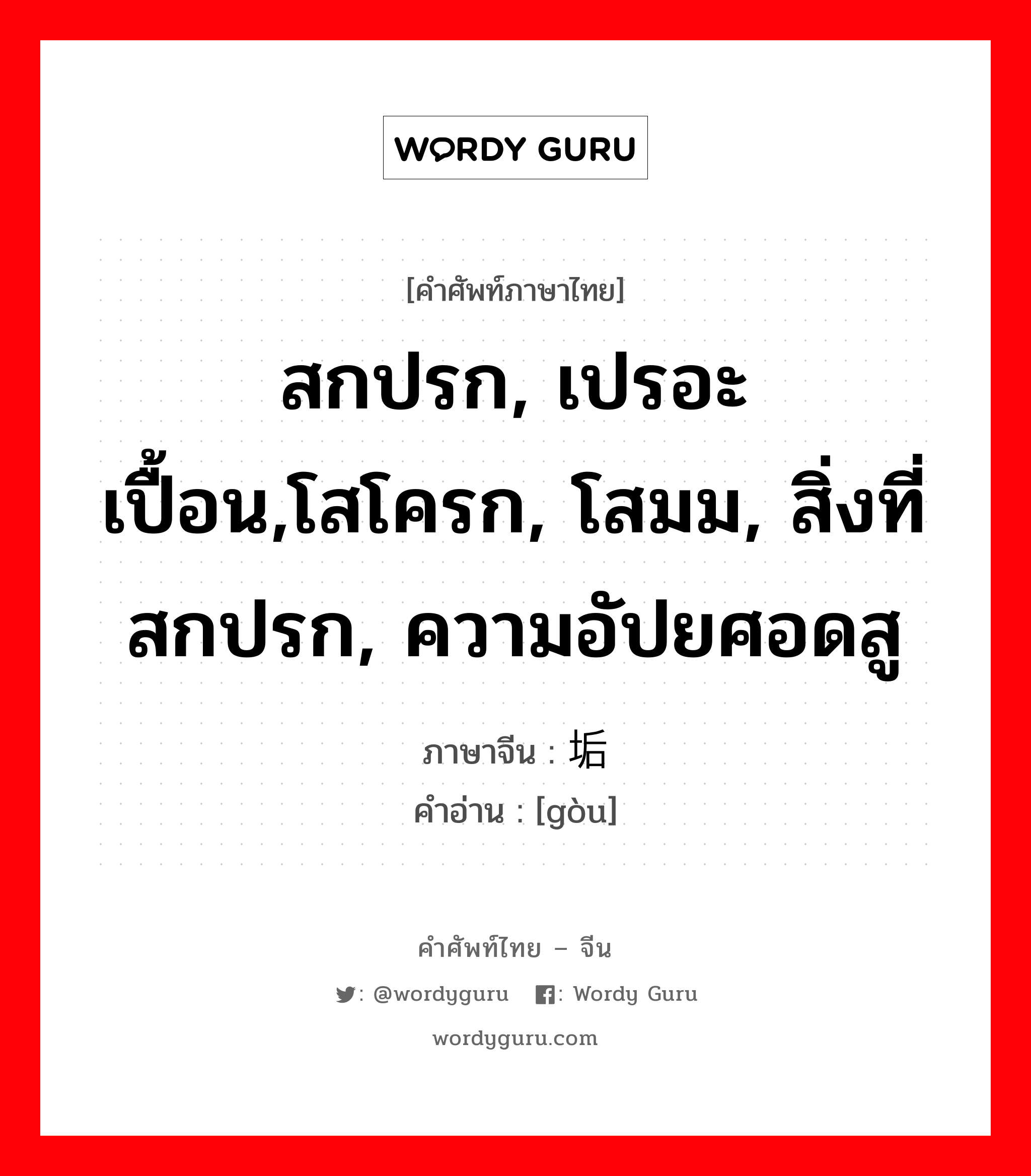 สกปรก, เปรอะเปื้อน,โสโครก, โสมม, สิ่งที่สกปรก, ความอัปยศอดสู ภาษาจีนคืออะไร, คำศัพท์ภาษาไทย - จีน สกปรก, เปรอะเปื้อน,โสโครก, โสมม, สิ่งที่สกปรก, ความอัปยศอดสู ภาษาจีน 垢 คำอ่าน [gòu]