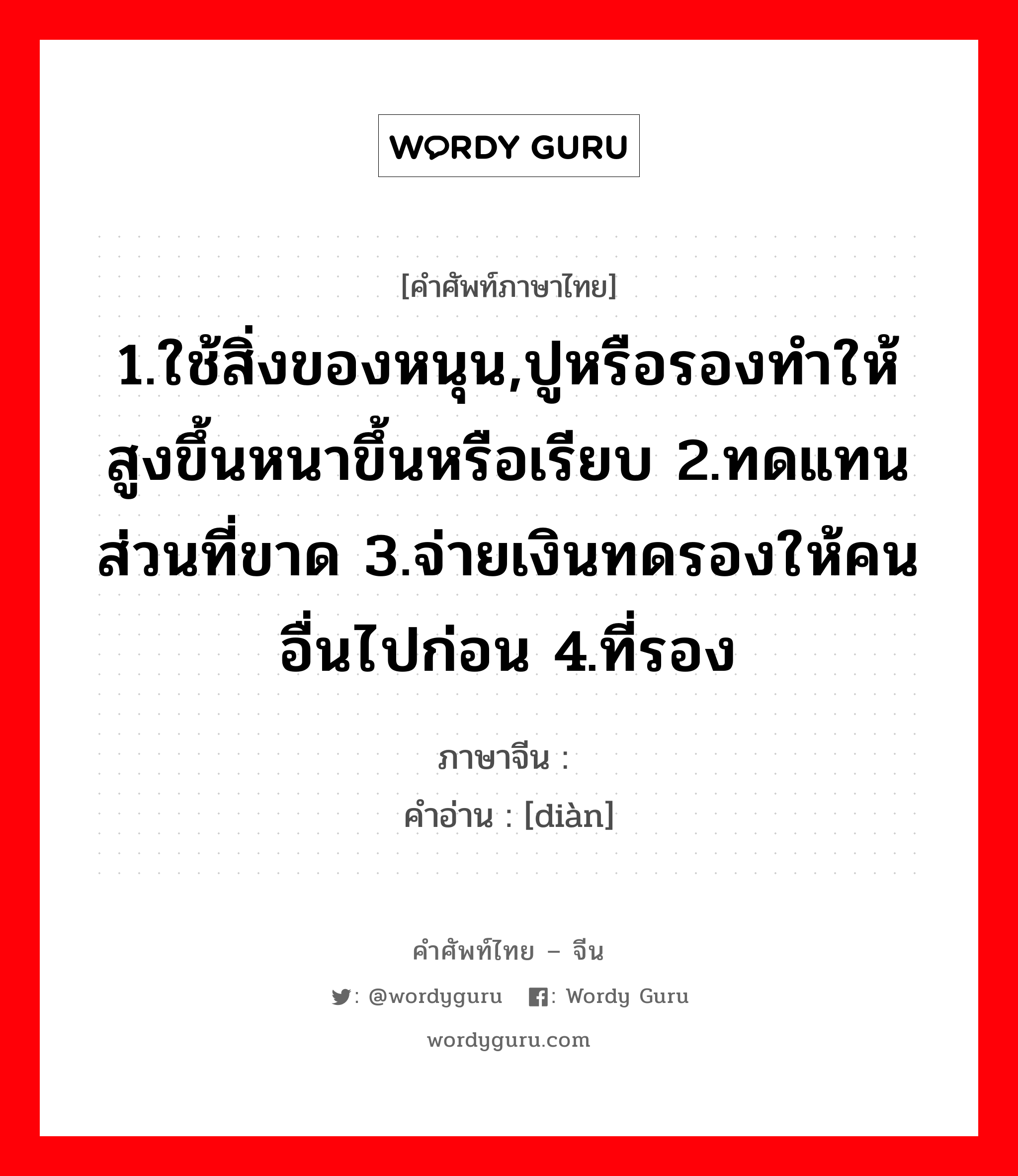 1.ใช้สิ่งของหนุน,ปูหรือรองทำให้สูงขึ้นหนาขึ้นหรือเรียบ 2.ทดแทนส่วนที่ขาด 3.จ่ายเงินทดรองให้คนอื่นไปก่อน 4.ที่รอง ภาษาจีนคืออะไร, คำศัพท์ภาษาไทย - จีน 1.ใช้สิ่งของหนุน,ปูหรือรองทำให้สูงขึ้นหนาขึ้นหรือเรียบ 2.ทดแทนส่วนที่ขาด 3.จ่ายเงินทดรองให้คนอื่นไปก่อน 4.ที่รอง ภาษาจีน 垫 คำอ่าน [diàn]