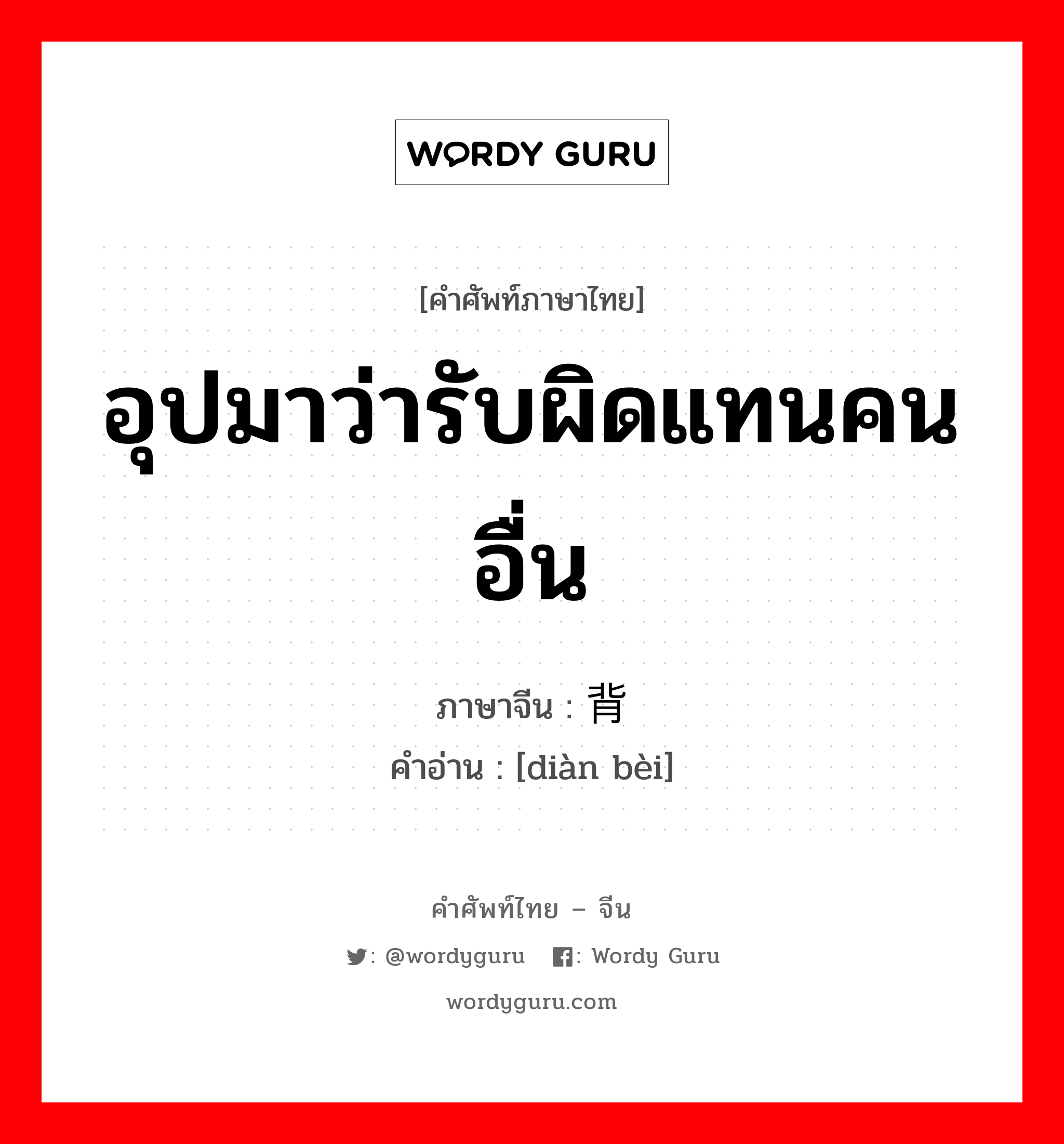 อุปมาว่ารับผิดแทนคนอื่น ภาษาจีนคืออะไร, คำศัพท์ภาษาไทย - จีน อุปมาว่ารับผิดแทนคนอื่น ภาษาจีน 垫背 คำอ่าน [diàn bèi]