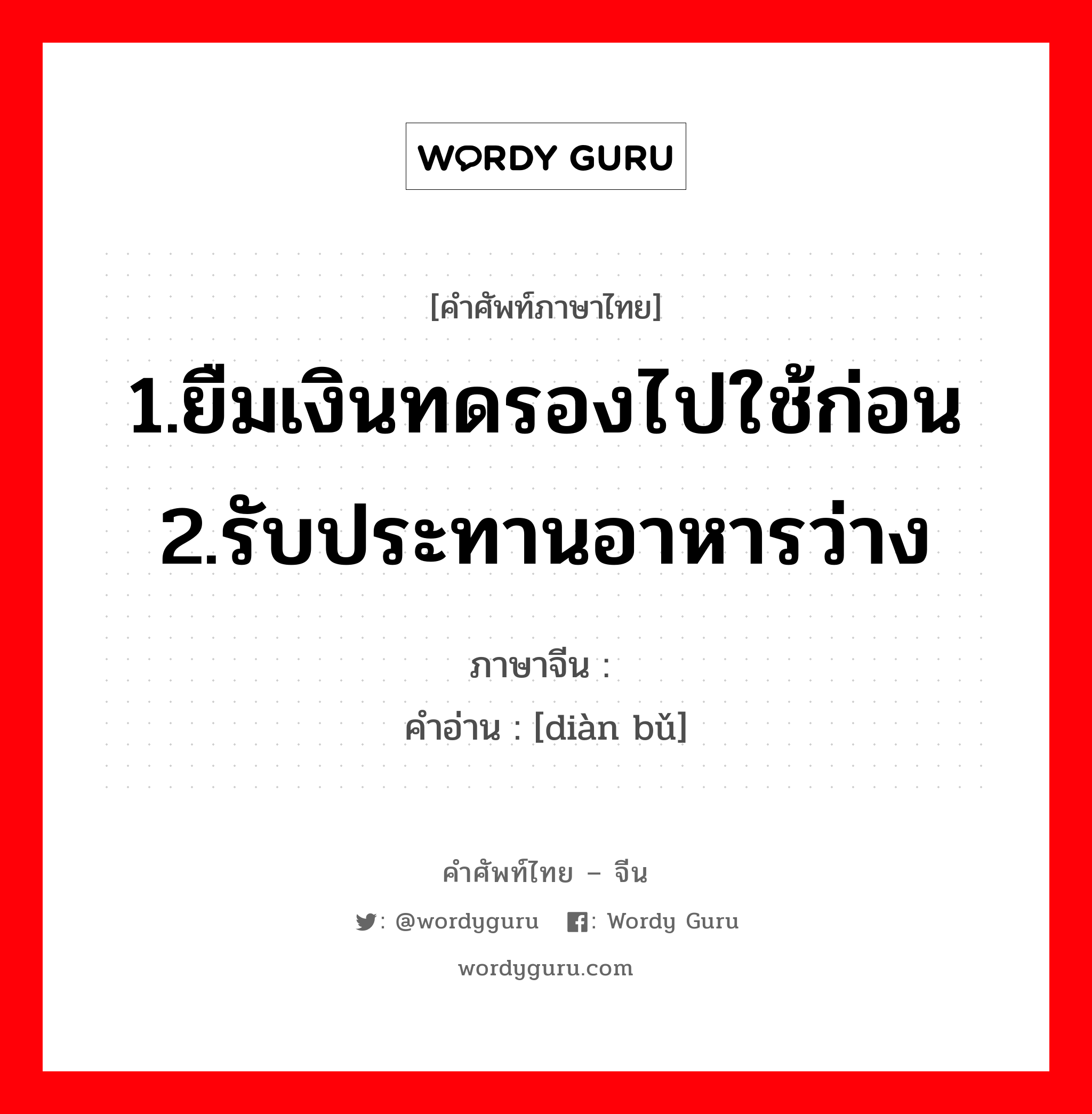 1.ยืมเงินทดรองไปใช้ก่อน 2.รับประทานอาหารว่าง ภาษาจีนคืออะไร, คำศัพท์ภาษาไทย - จีน 1.ยืมเงินทดรองไปใช้ก่อน 2.รับประทานอาหารว่าง ภาษาจีน 垫补 คำอ่าน [diàn bǔ]