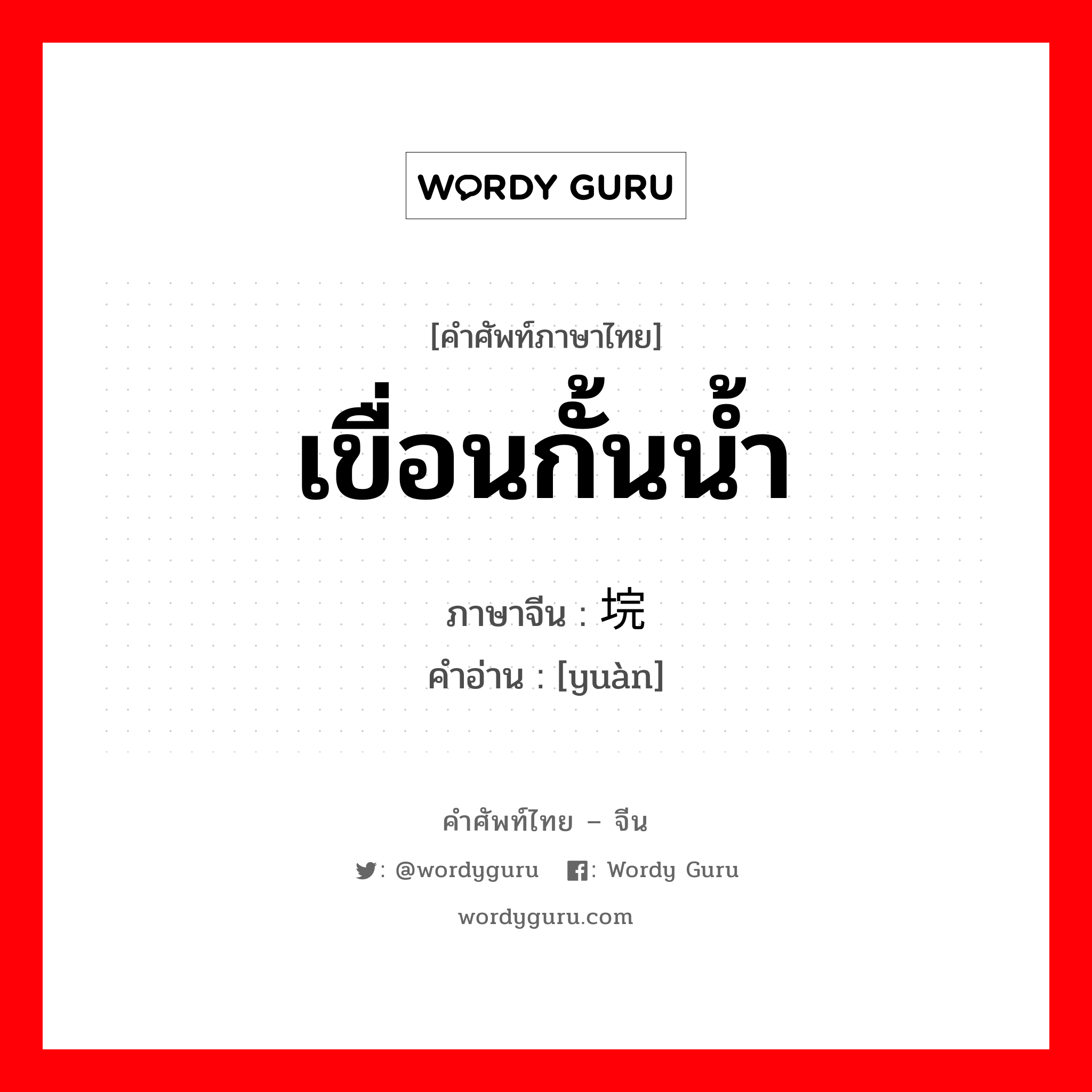 เขื่อนกั้นน้ำ ภาษาจีนคืออะไร, คำศัพท์ภาษาไทย - จีน เขื่อนกั้นน้ำ ภาษาจีน 垸 คำอ่าน [yuàn]