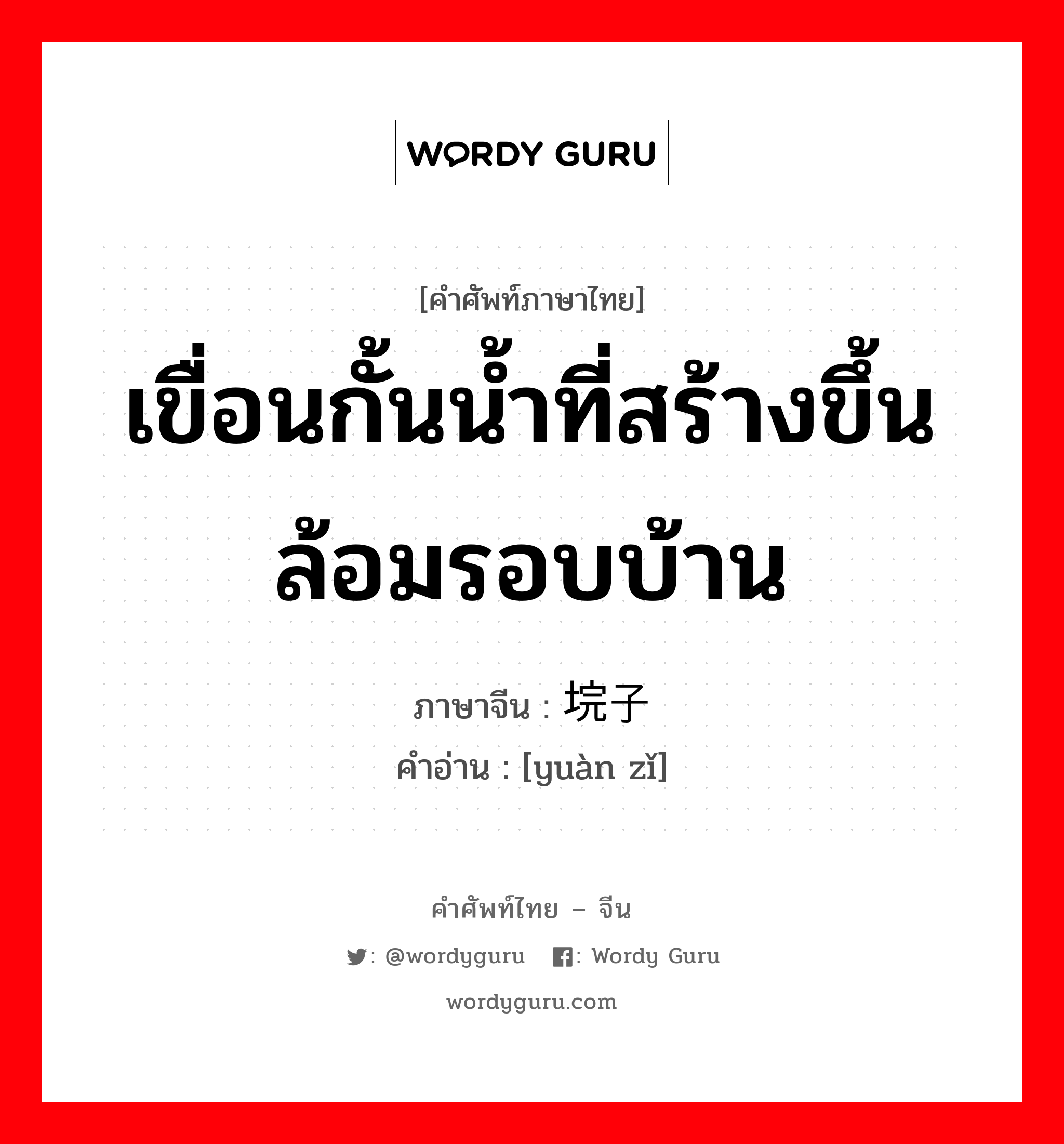 เขื่อนกั้นน้ำที่สร้างขึ้นล้อมรอบบ้าน ภาษาจีนคืออะไร, คำศัพท์ภาษาไทย - จีน เขื่อนกั้นน้ำที่สร้างขึ้นล้อมรอบบ้าน ภาษาจีน 垸子 คำอ่าน [yuàn zǐ]