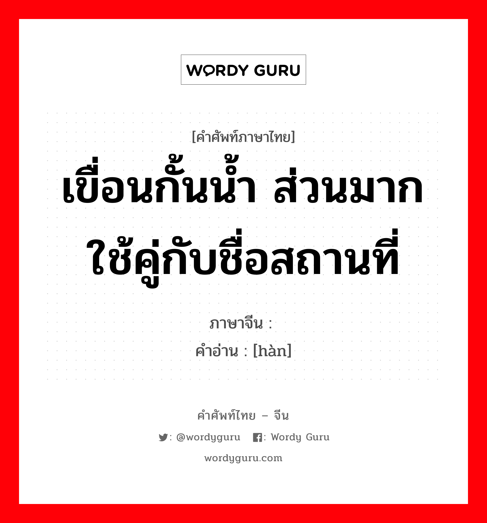 เขื่อนกั้นน้ำ ส่วนมากใช้คู่กับชื่อสถานที่ ภาษาจีนคืออะไร, คำศัพท์ภาษาไทย - จีน เขื่อนกั้นน้ำ ส่วนมากใช้คู่กับชื่อสถานที่ ภาษาจีน 垾 คำอ่าน [hàn]