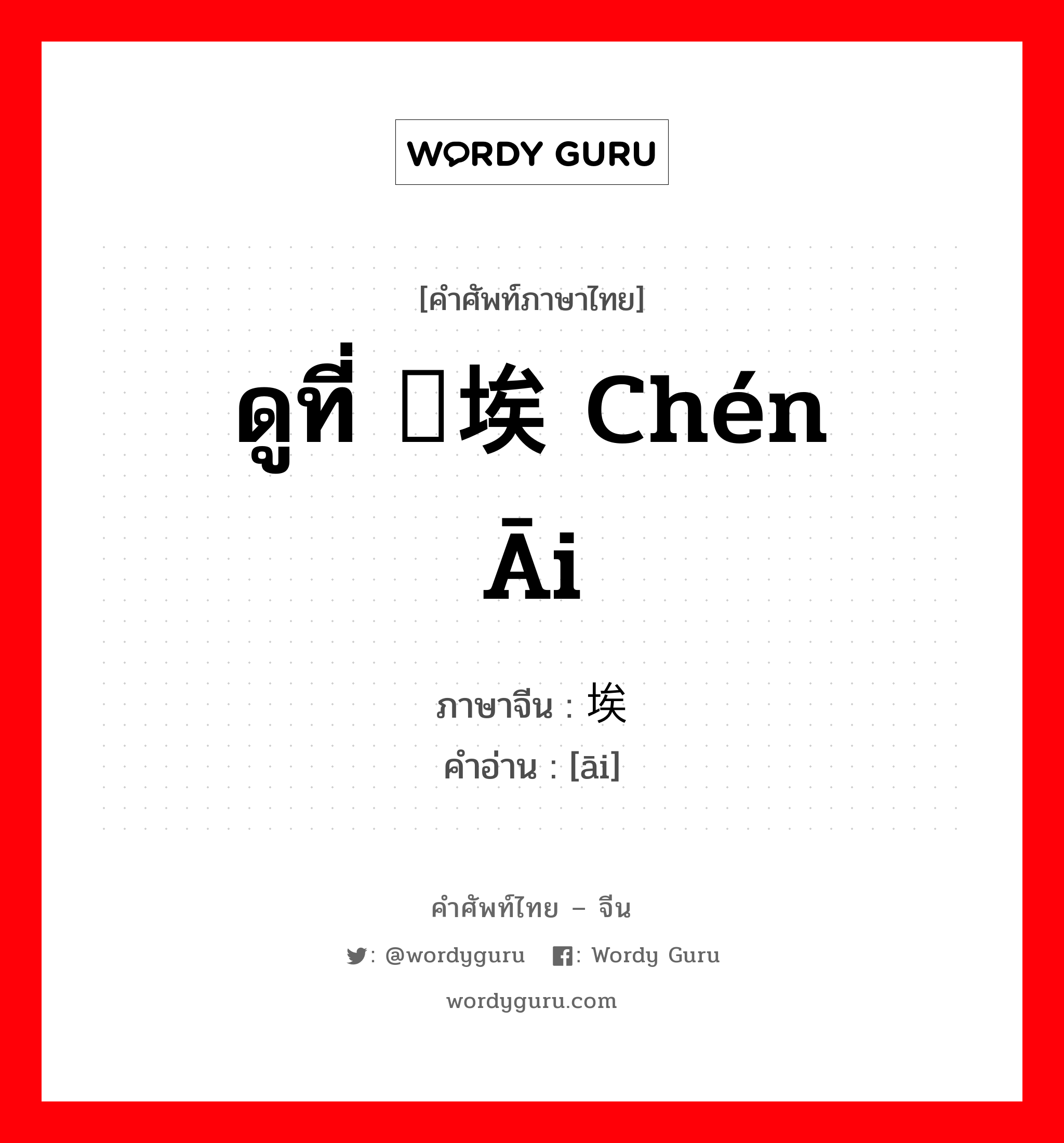 ดูที่ 尘埃 chén āi ภาษาจีนคืออะไร, คำศัพท์ภาษาไทย - จีน ดูที่ 尘埃 chén āi ภาษาจีน 埃 คำอ่าน [āi]