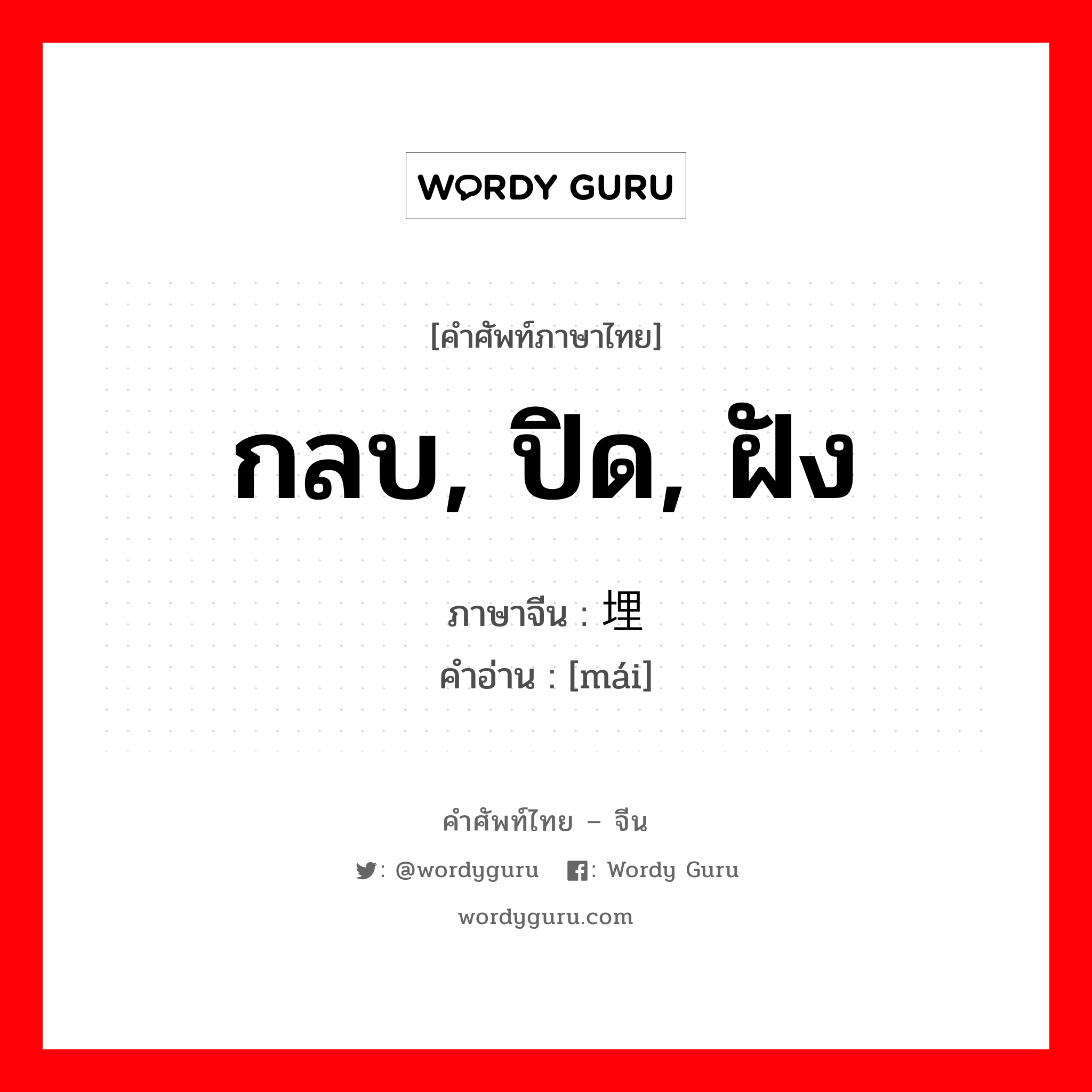 กลบ, ปิด, ฝัง ภาษาจีนคืออะไร, คำศัพท์ภาษาไทย - จีน กลบ, ปิด, ฝัง ภาษาจีน 埋 คำอ่าน [mái]