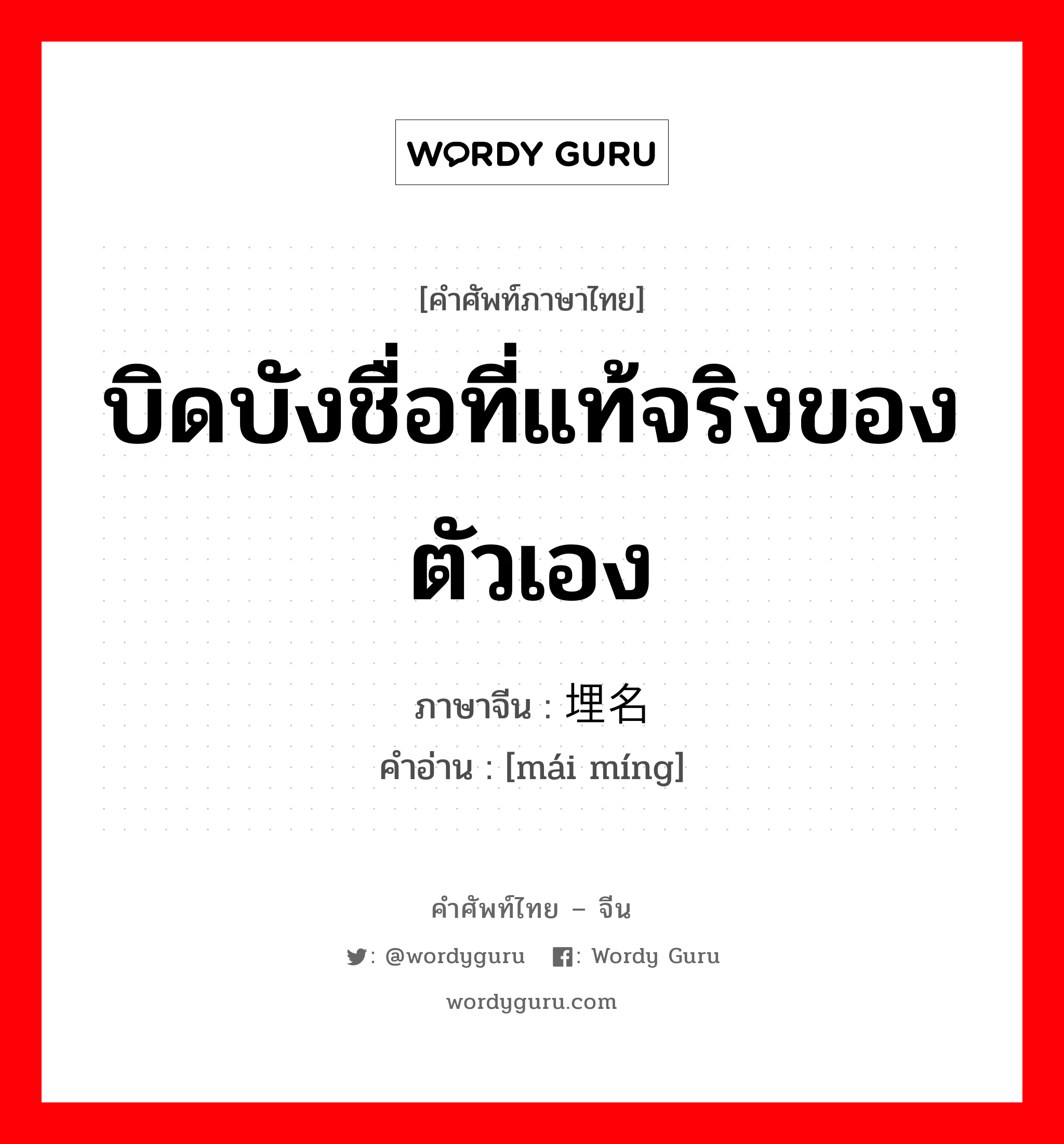 บิดบังชื่อที่แท้จริงของตัวเอง ภาษาจีนคืออะไร, คำศัพท์ภาษาไทย - จีน บิดบังชื่อที่แท้จริงของตัวเอง ภาษาจีน 埋名 คำอ่าน [mái míng]