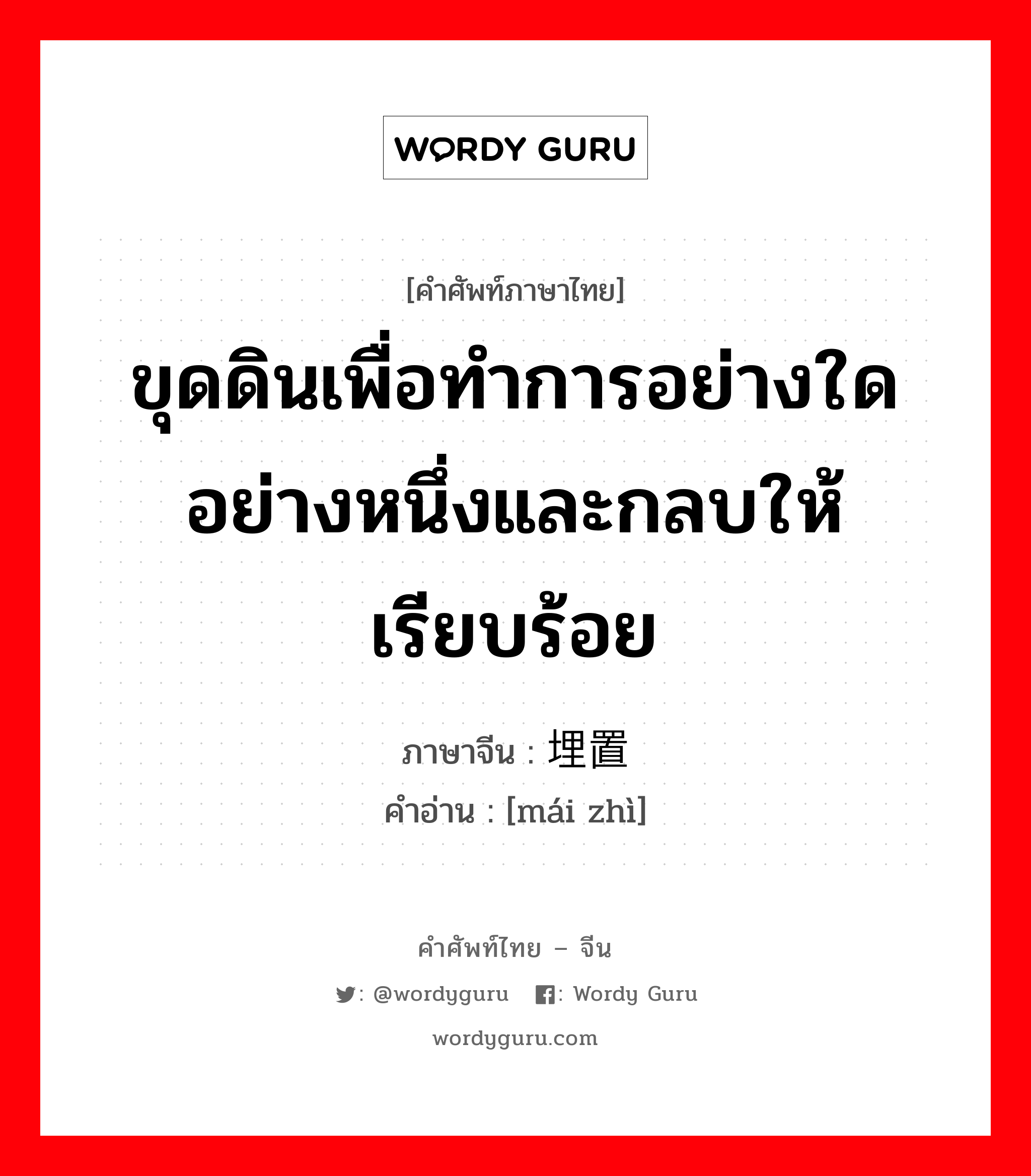 ขุดดินเพื่อทำการอย่างใดอย่างหนึ่งและกลบให้เรียบร้อย ภาษาจีนคืออะไร, คำศัพท์ภาษาไทย - จีน ขุดดินเพื่อทำการอย่างใดอย่างหนึ่งและกลบให้เรียบร้อย ภาษาจีน 埋置 คำอ่าน [mái zhì]