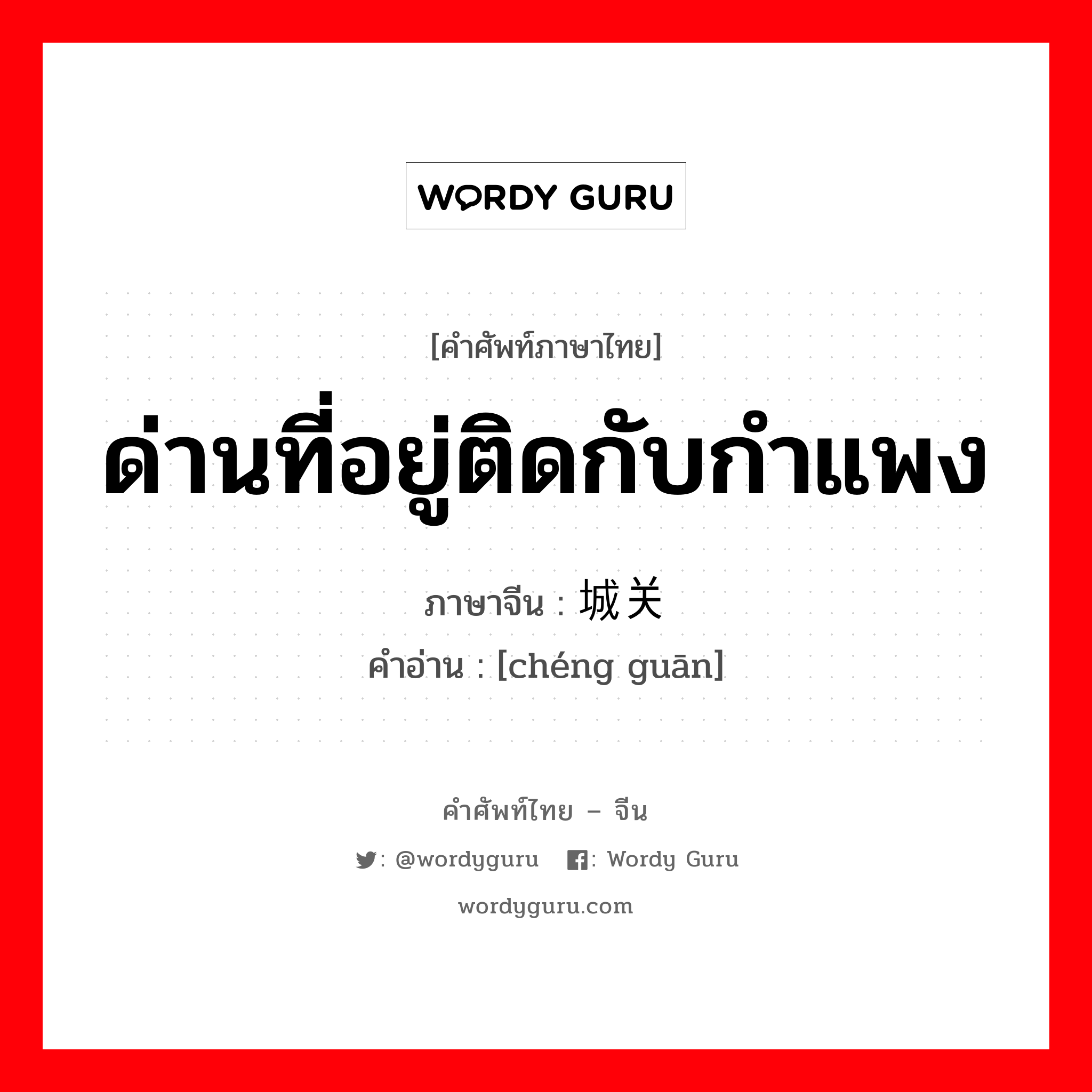 ด่านที่อยู่ติดกับกำแพง ภาษาจีนคืออะไร, คำศัพท์ภาษาไทย - จีน ด่านที่อยู่ติดกับกำแพง ภาษาจีน 城关 คำอ่าน [chéng guān]