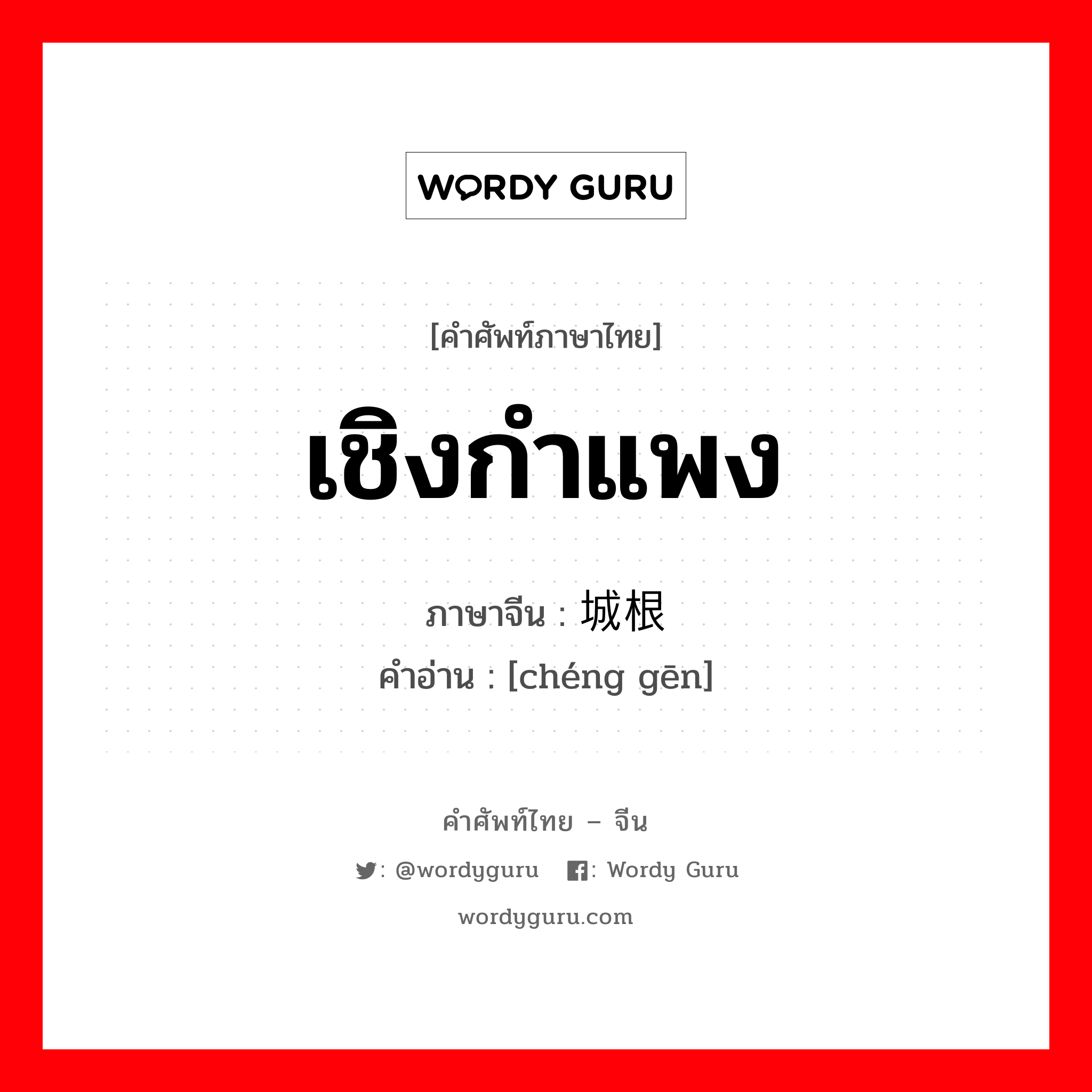 เชิงกำแพง ภาษาจีนคืออะไร, คำศัพท์ภาษาไทย - จีน เชิงกำแพง ภาษาจีน 城根 คำอ่าน [chéng gēn]