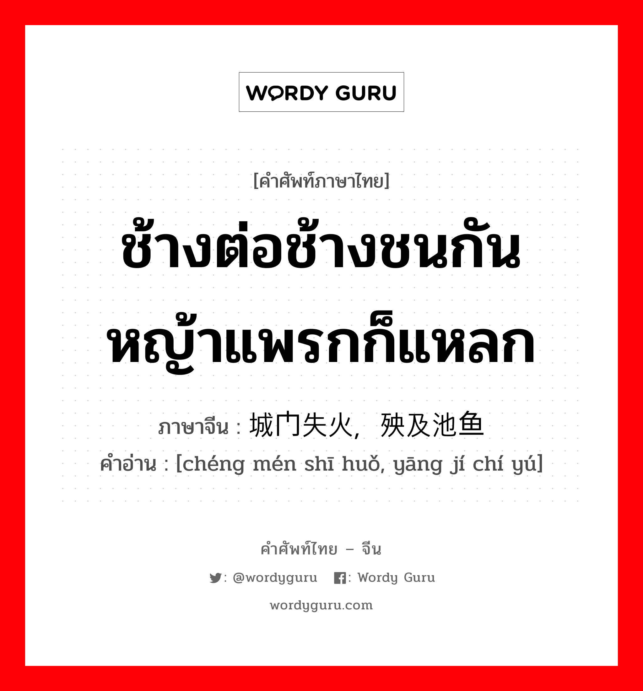 ช้างต่อช้างชนกัน หญ้าแพรกก็แหลก ภาษาจีนคืออะไร, คำศัพท์ภาษาไทย - จีน ช้างต่อช้างชนกัน หญ้าแพรกก็แหลก ภาษาจีน 城门失火，殃及池鱼 คำอ่าน [chéng mén shī huǒ, yāng jí chí yú]