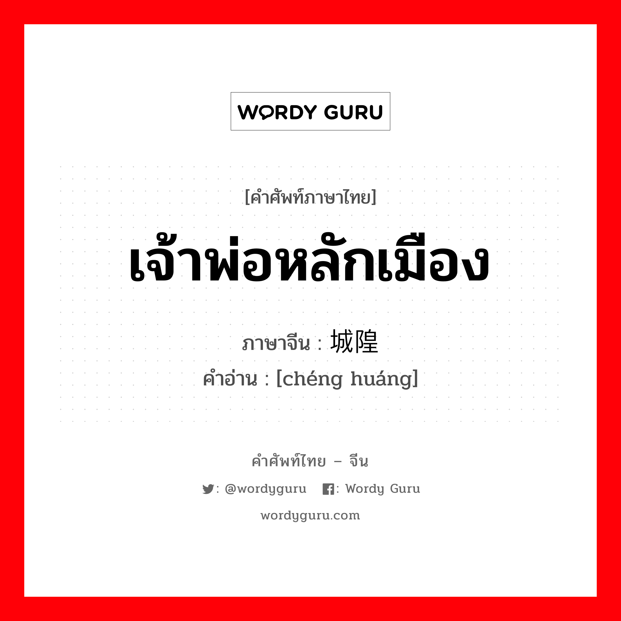 เจ้าพ่อหลักเมือง ภาษาจีนคืออะไร, คำศัพท์ภาษาไทย - จีน เจ้าพ่อหลักเมือง ภาษาจีน 城隍 คำอ่าน [chéng huáng]