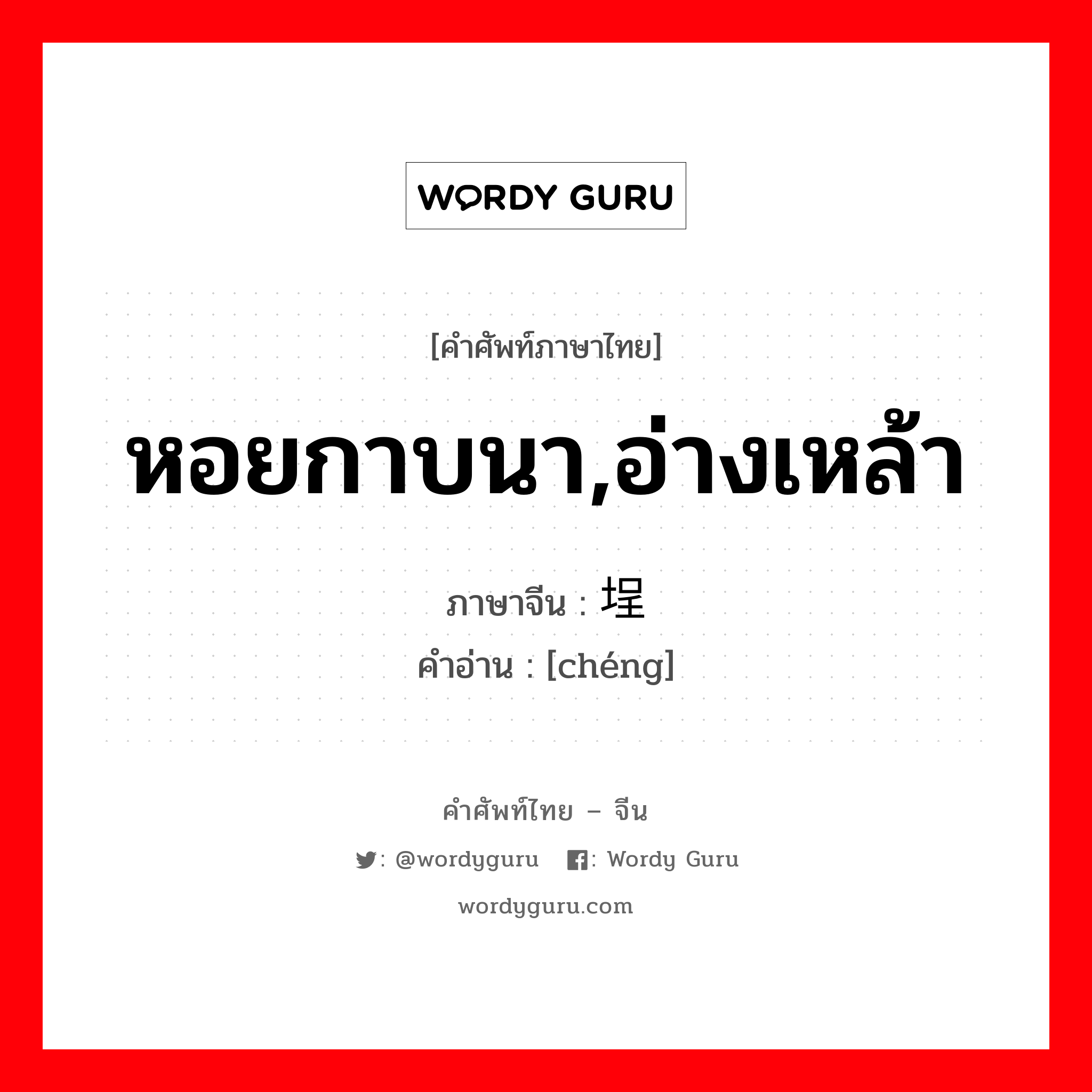 หอยกาบนา,อ่างเหล้า ภาษาจีนคืออะไร, คำศัพท์ภาษาไทย - จีน หอยกาบนา,อ่างเหล้า ภาษาจีน 埕 คำอ่าน [chéng]