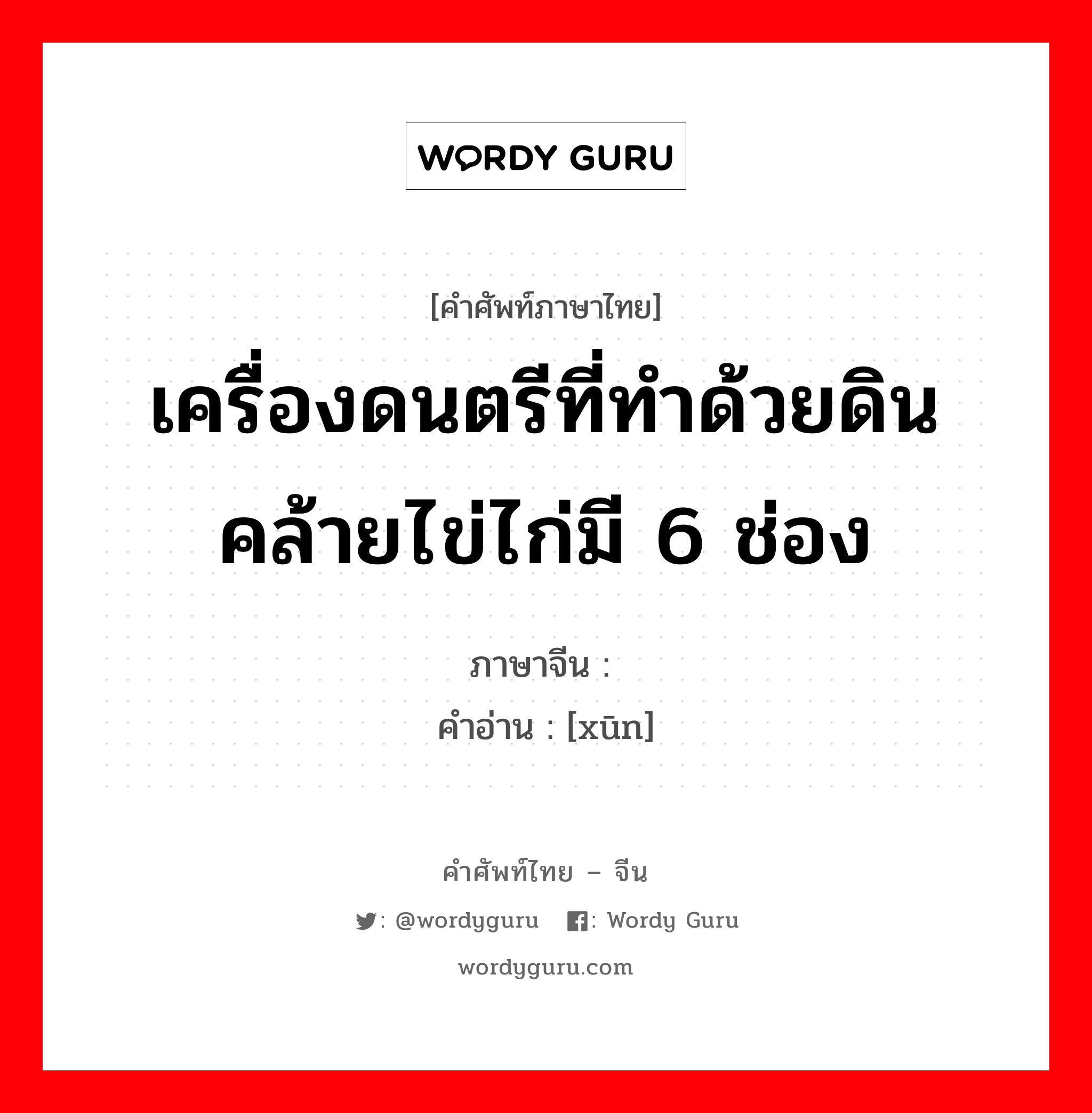 เครื่องดนตรีที่ทำด้วยดิน คล้ายไข่ไก่มี 6 ช่อง ภาษาจีนคืออะไร, คำศัพท์ภาษาไทย - จีน เครื่องดนตรีที่ทำด้วยดิน คล้ายไข่ไก่มี 6 ช่อง ภาษาจีน 埙 คำอ่าน [xūn]