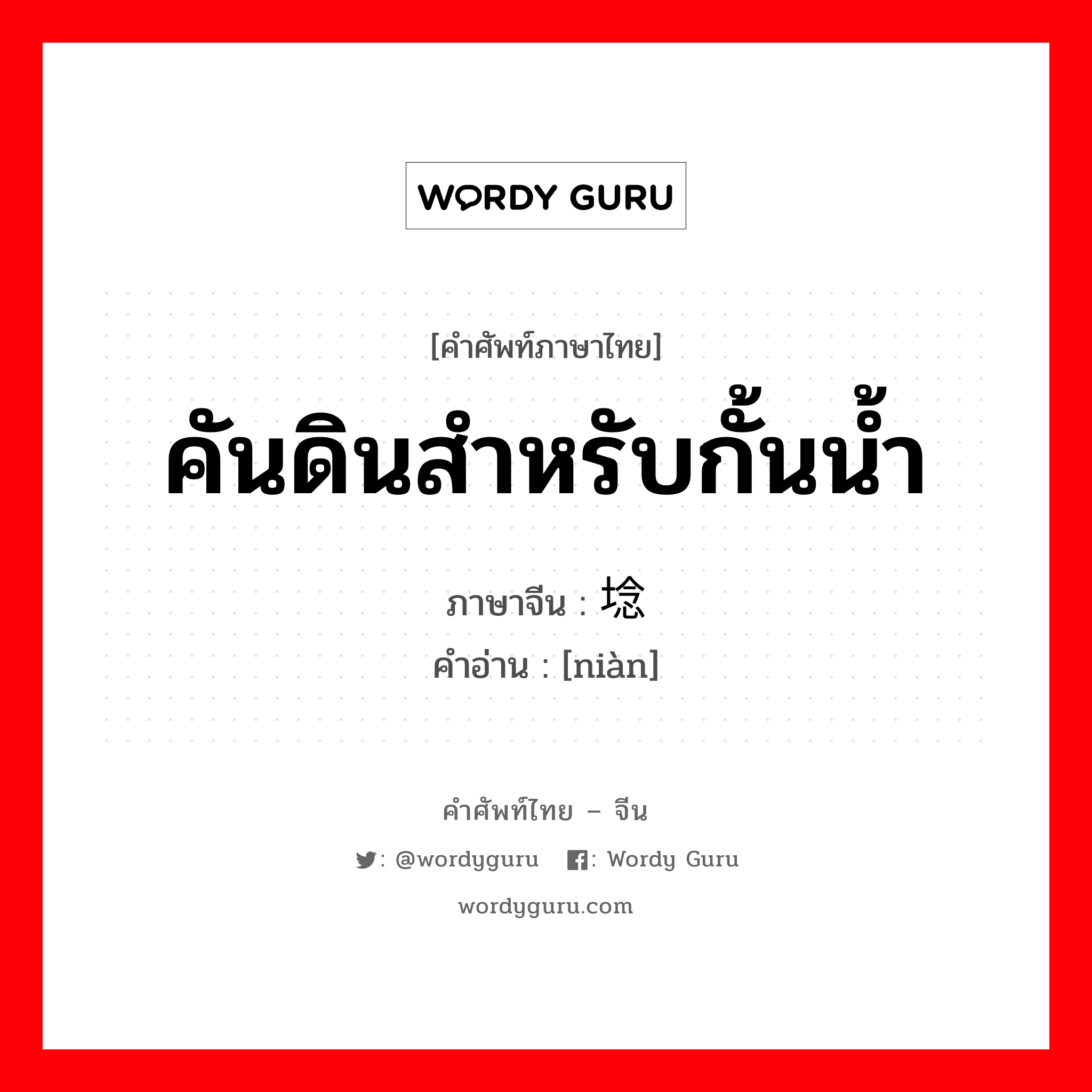 คันดินสำหรับกั้นน้ำ ภาษาจีนคืออะไร, คำศัพท์ภาษาไทย - จีน คันดินสำหรับกั้นน้ำ ภาษาจีน 埝 คำอ่าน [niàn]