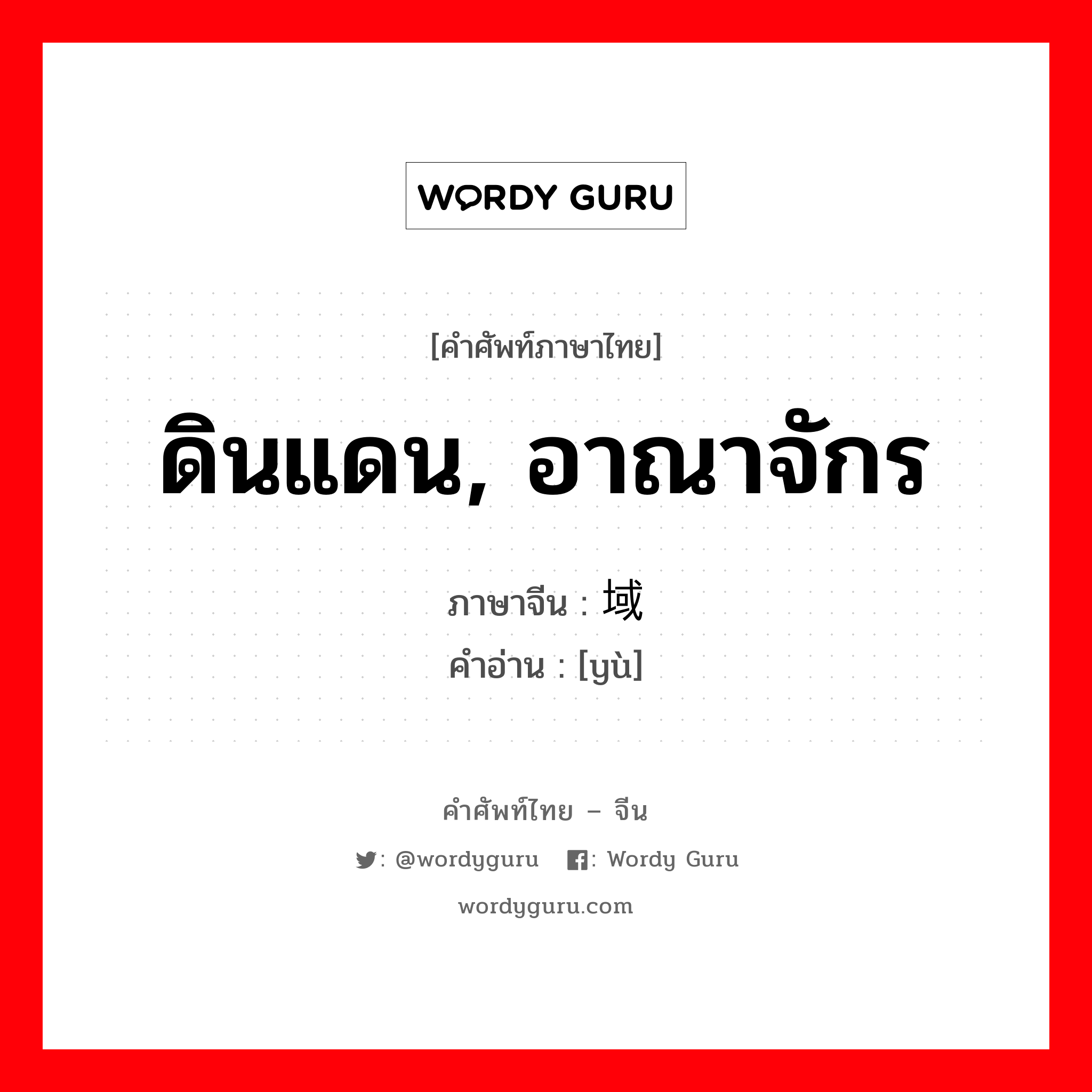 ดินแดน, อาณาจักร ภาษาจีนคืออะไร, คำศัพท์ภาษาไทย - จีน ดินแดน, อาณาจักร ภาษาจีน 域 คำอ่าน [yù]