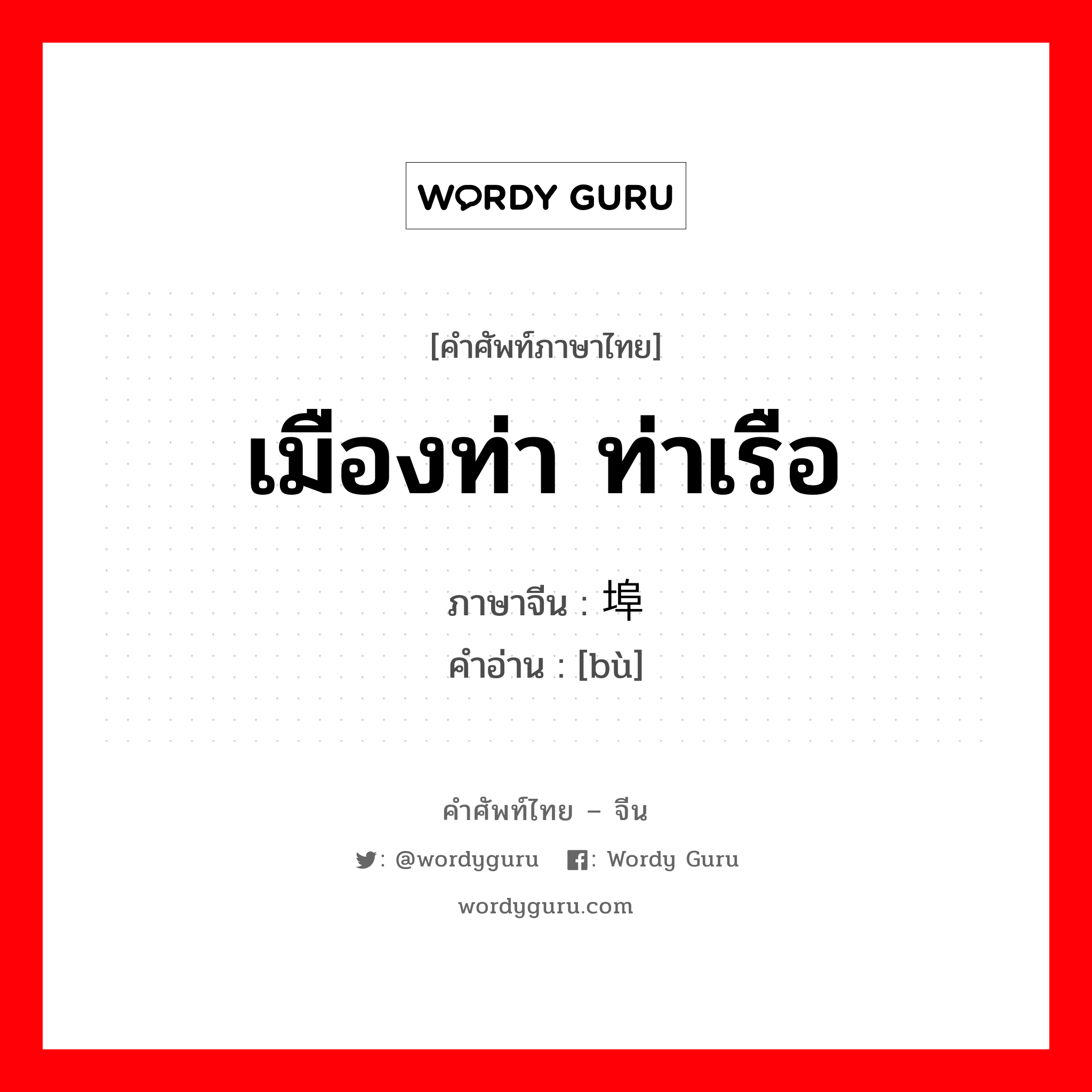 เมืองท่า ท่าเรือ ภาษาจีนคืออะไร, คำศัพท์ภาษาไทย - จีน เมืองท่า ท่าเรือ ภาษาจีน 埠 คำอ่าน [bù]