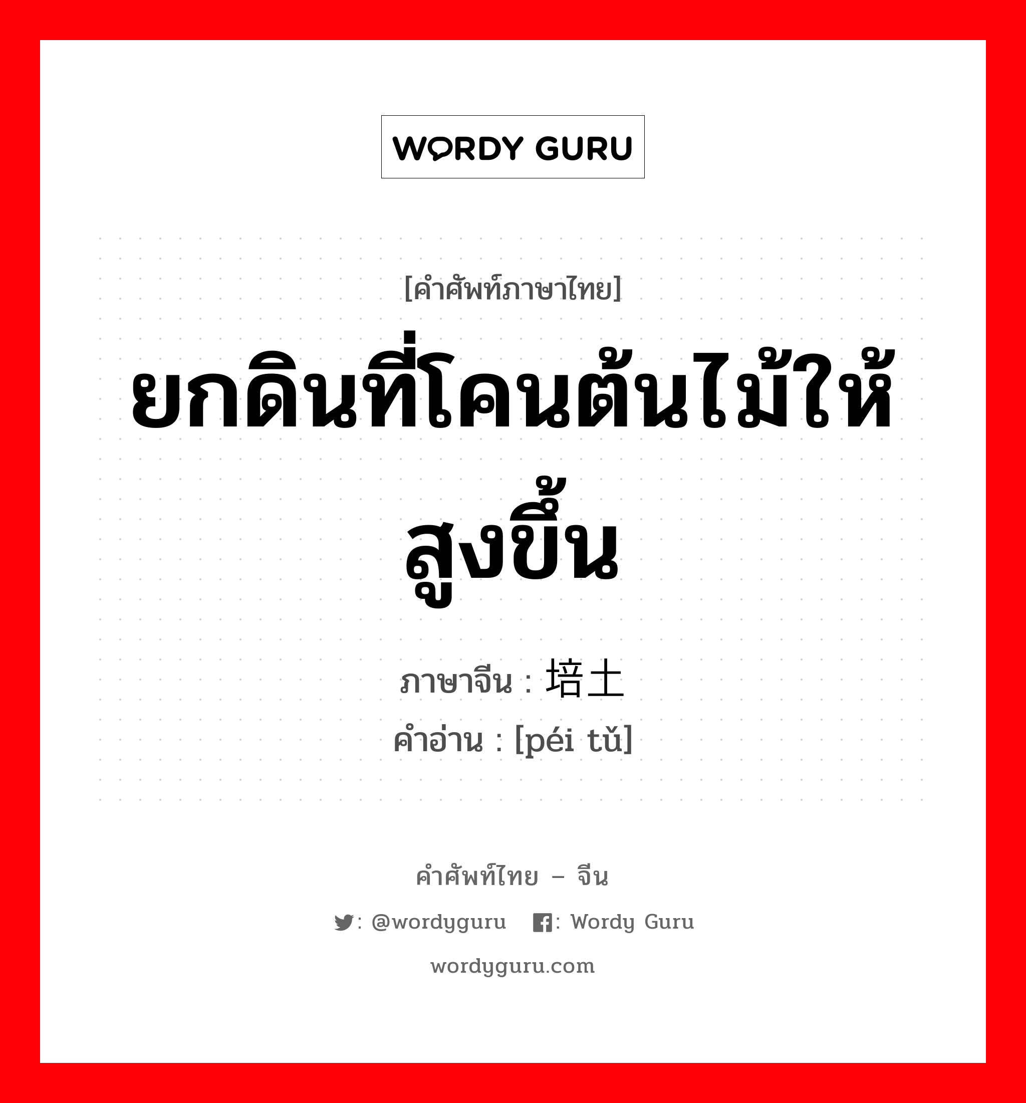 ยกดินที่โคนต้นไม้ให้สูงขึ้น ภาษาจีนคืออะไร, คำศัพท์ภาษาไทย - จีน ยกดินที่โคนต้นไม้ให้สูงขึ้น ภาษาจีน 培土 คำอ่าน [péi tǔ]