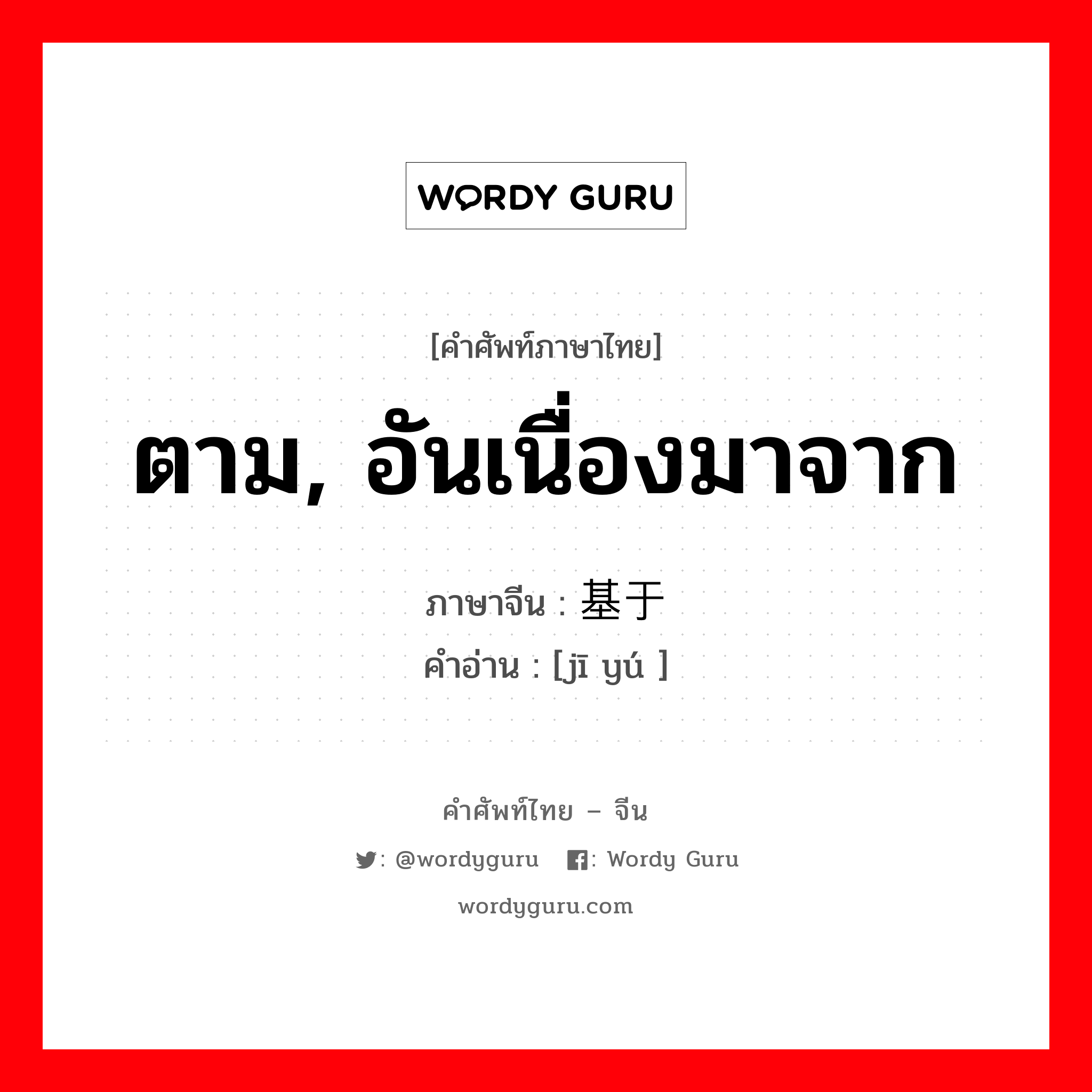 ตาม, อันเนื่องมาจาก ภาษาจีนคืออะไร, คำศัพท์ภาษาไทย - จีน ตาม, อันเนื่องมาจาก ภาษาจีน 基于 คำอ่าน [jī yú ]