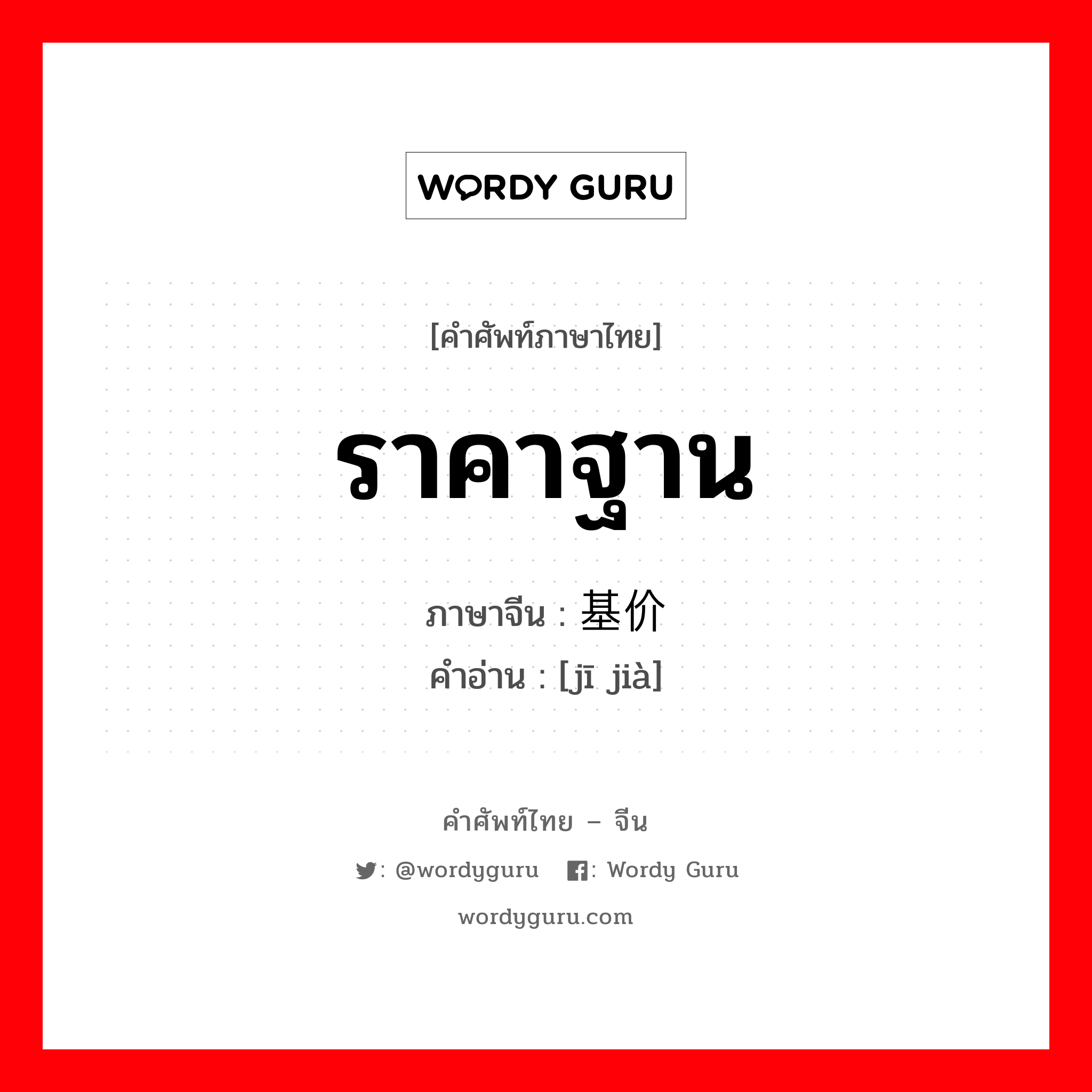 ราคาฐาน ภาษาจีนคืออะไร, คำศัพท์ภาษาไทย - จีน ราคาฐาน ภาษาจีน 基价 คำอ่าน [jī jià]