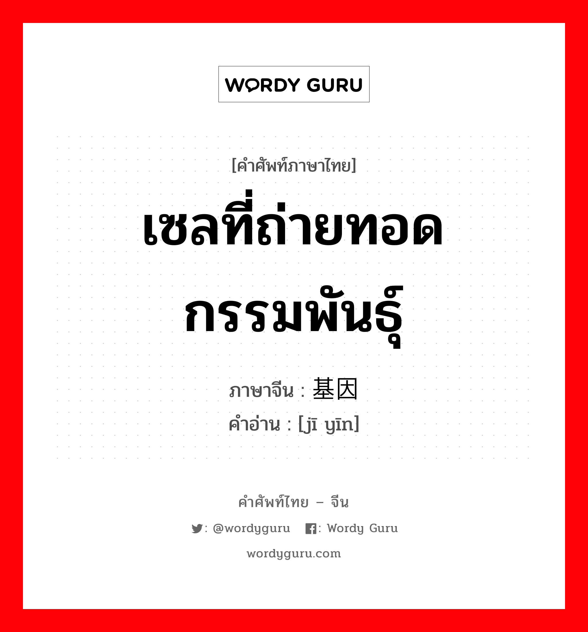 เซลที่ถ่ายทอดกรรมพันธุ์ ภาษาจีนคืออะไร, คำศัพท์ภาษาไทย - จีน เซลที่ถ่ายทอดกรรมพันธุ์ ภาษาจีน 基因 คำอ่าน [jī yīn]