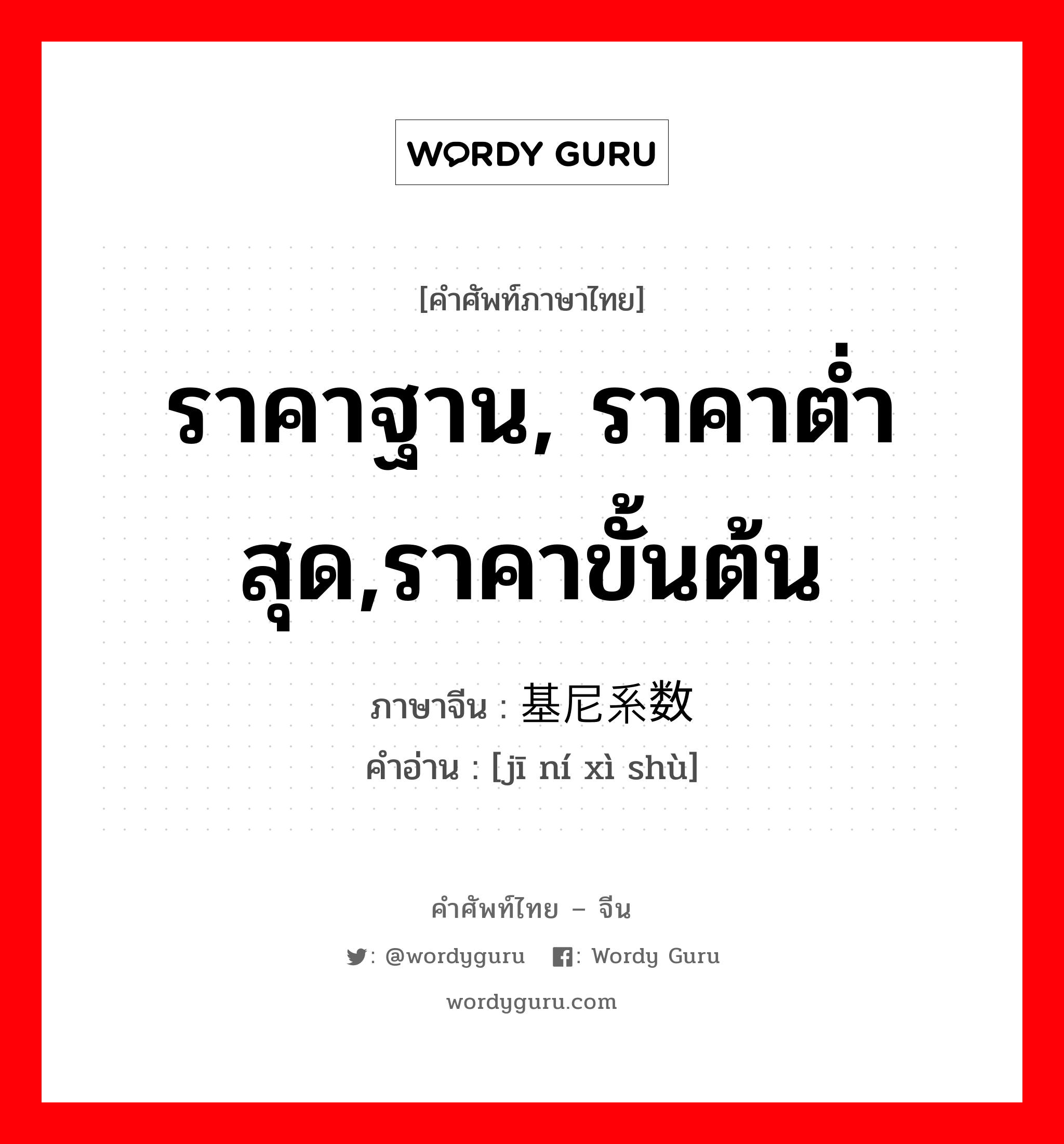 ราคาฐาน, ราคาต่ำสุด,ราคาขั้นต้น ภาษาจีนคืออะไร, คำศัพท์ภาษาไทย - จีน ราคาฐาน, ราคาต่ำสุด,ราคาขั้นต้น ภาษาจีน 基尼系数 คำอ่าน [jī ní xì shù]