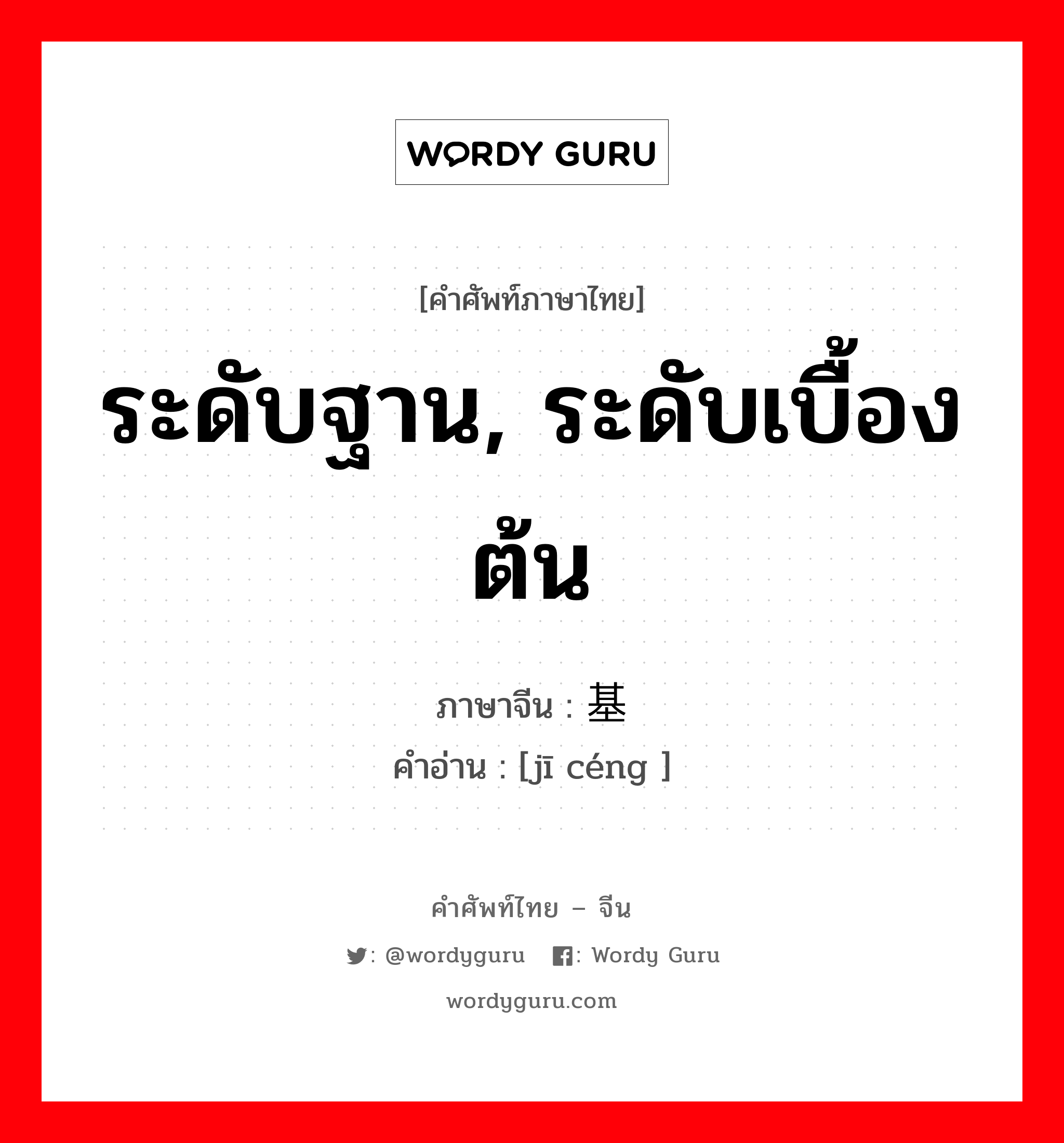 ระดับฐาน, ระดับเบื้องต้น ภาษาจีนคืออะไร, คำศัพท์ภาษาไทย - จีน ระดับฐาน, ระดับเบื้องต้น ภาษาจีน 基层 คำอ่าน [jī céng ]