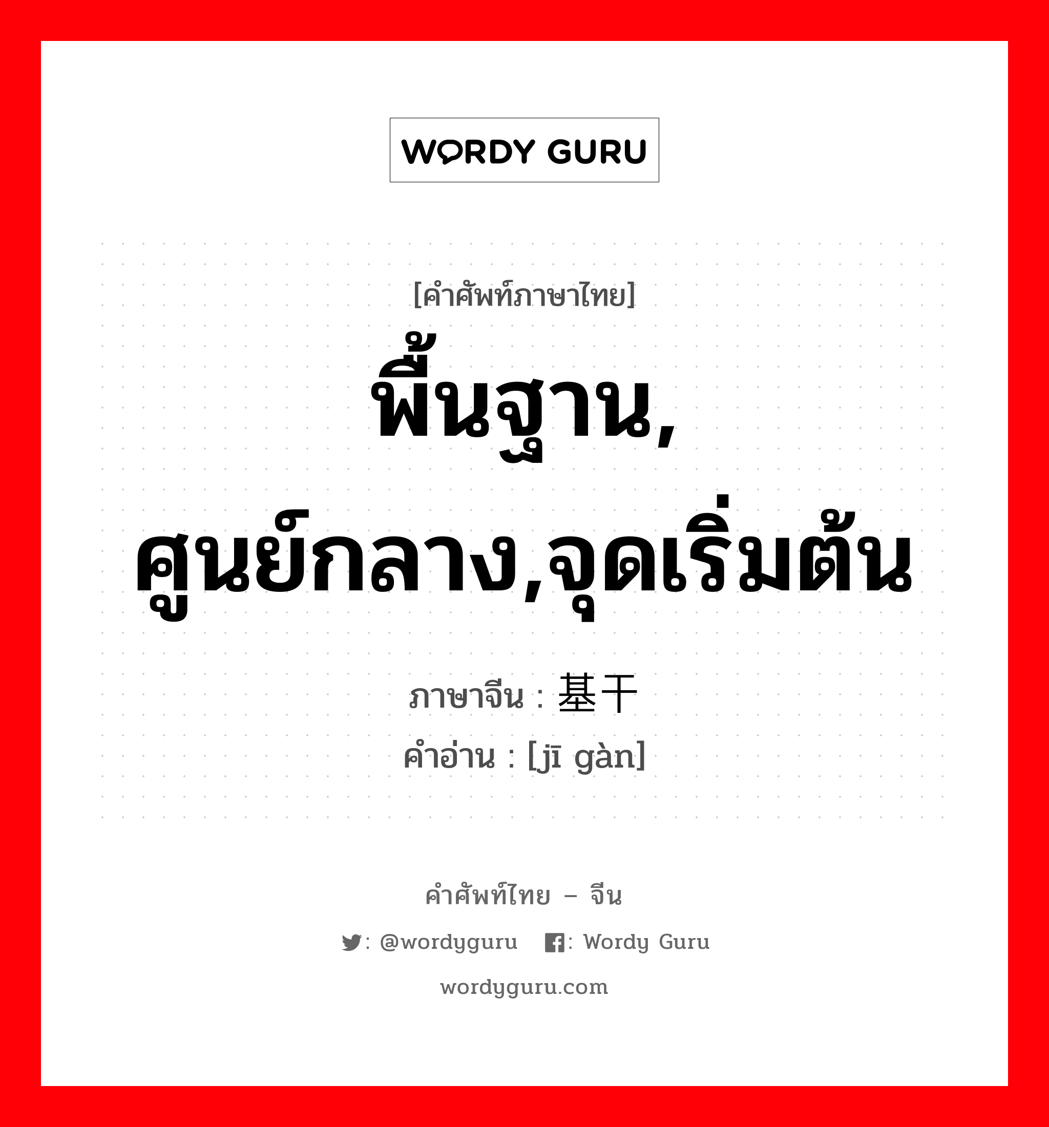 พื้นฐาน, ศูนย์กลาง,จุดเริ่มต้น ภาษาจีนคืออะไร, คำศัพท์ภาษาไทย - จีน พื้นฐาน, ศูนย์กลาง,จุดเริ่มต้น ภาษาจีน 基干 คำอ่าน [jī gàn]