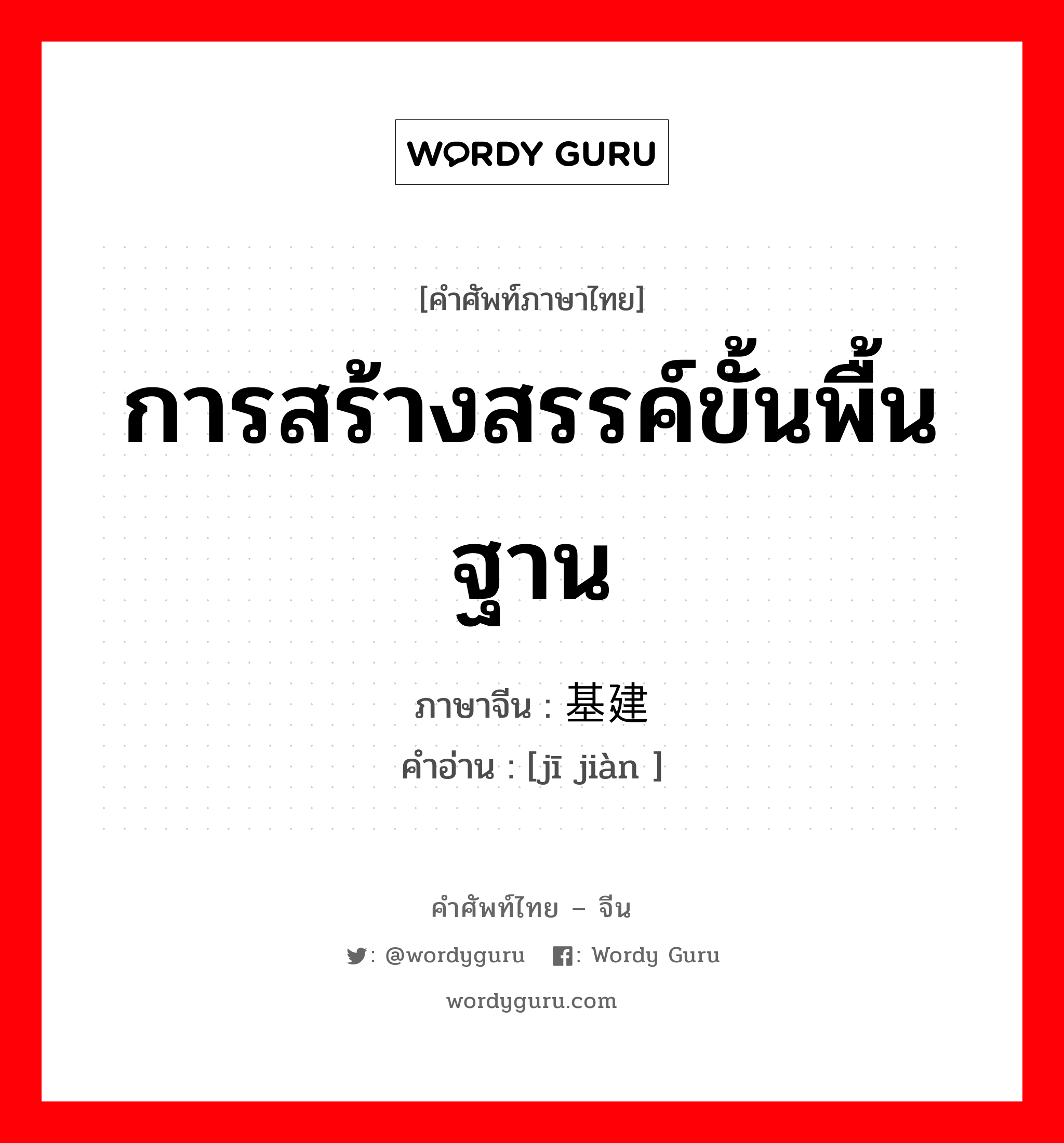 การสร้างสรรค์ขั้นพื้นฐาน ภาษาจีนคืออะไร, คำศัพท์ภาษาไทย - จีน การสร้างสรรค์ขั้นพื้นฐาน ภาษาจีน 基建 คำอ่าน [jī jiàn ]