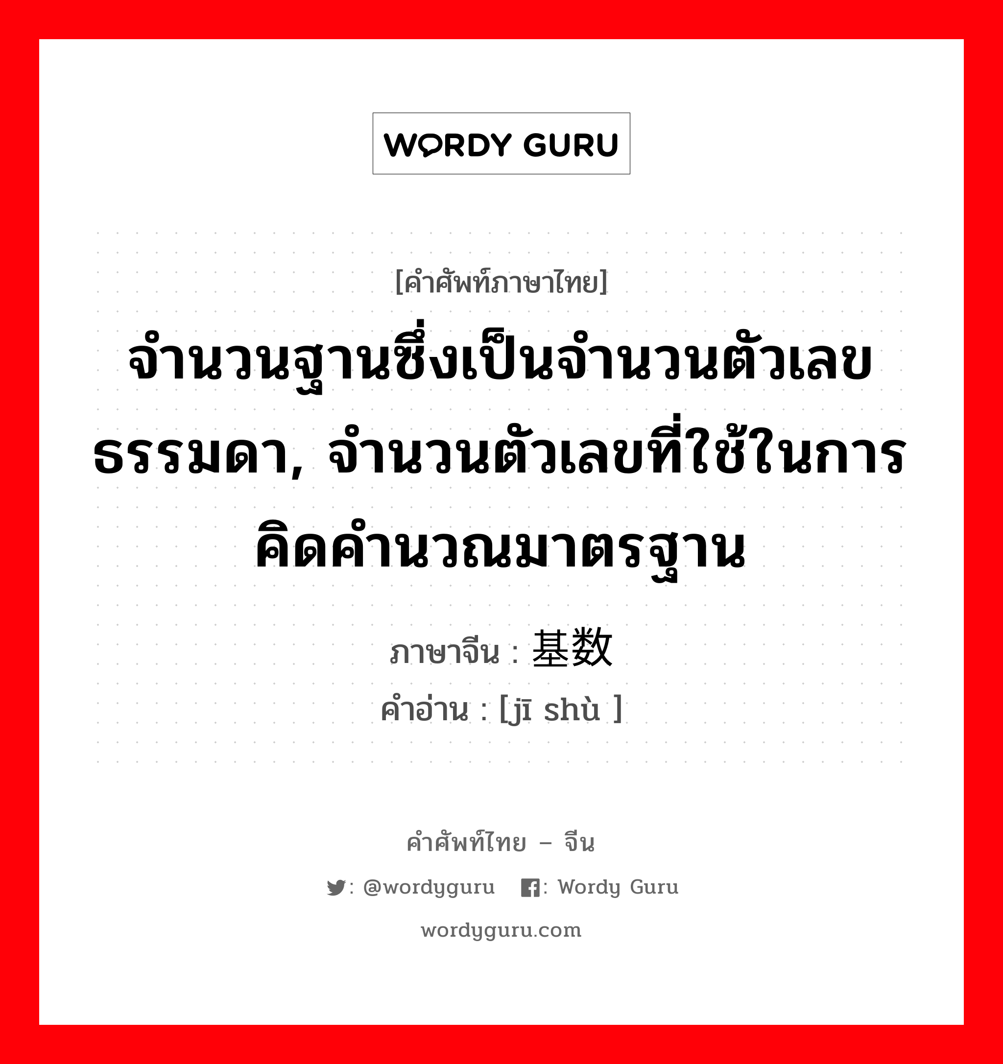 จำนวนฐานซึ่งเป็นจำนวนตัวเลขธรรมดา, จำนวนตัวเลขที่ใช้ในการคิดคำนวณมาตรฐาน ภาษาจีนคืออะไร, คำศัพท์ภาษาไทย - จีน จำนวนฐานซึ่งเป็นจำนวนตัวเลขธรรมดา, จำนวนตัวเลขที่ใช้ในการคิดคำนวณมาตรฐาน ภาษาจีน 基数 คำอ่าน [jī shù ]