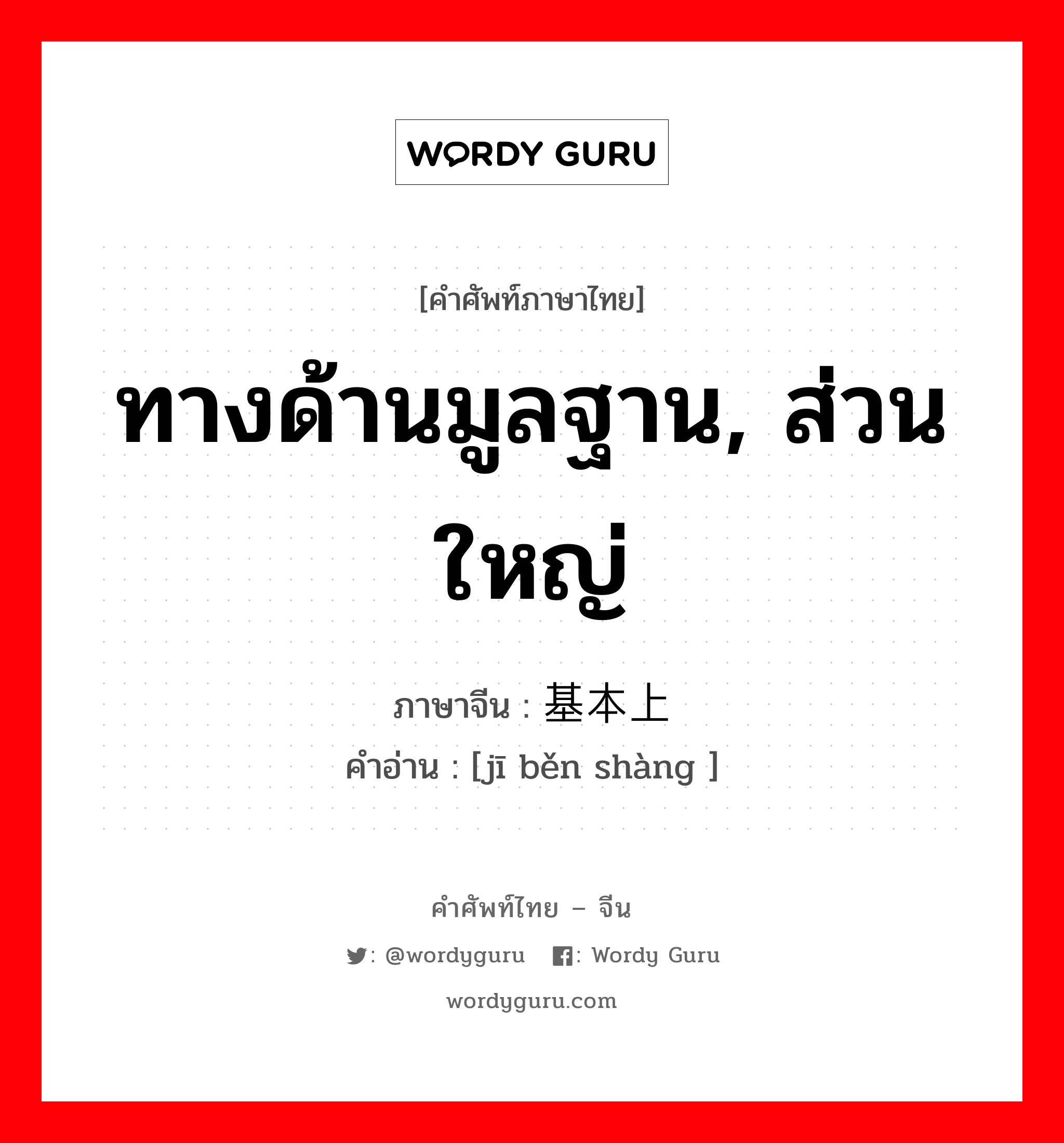 ทางด้านมูลฐาน, ส่วนใหญ่ ภาษาจีนคืออะไร, คำศัพท์ภาษาไทย - จีน ทางด้านมูลฐาน, ส่วนใหญ่ ภาษาจีน 基本上 คำอ่าน [jī běn shàng ]