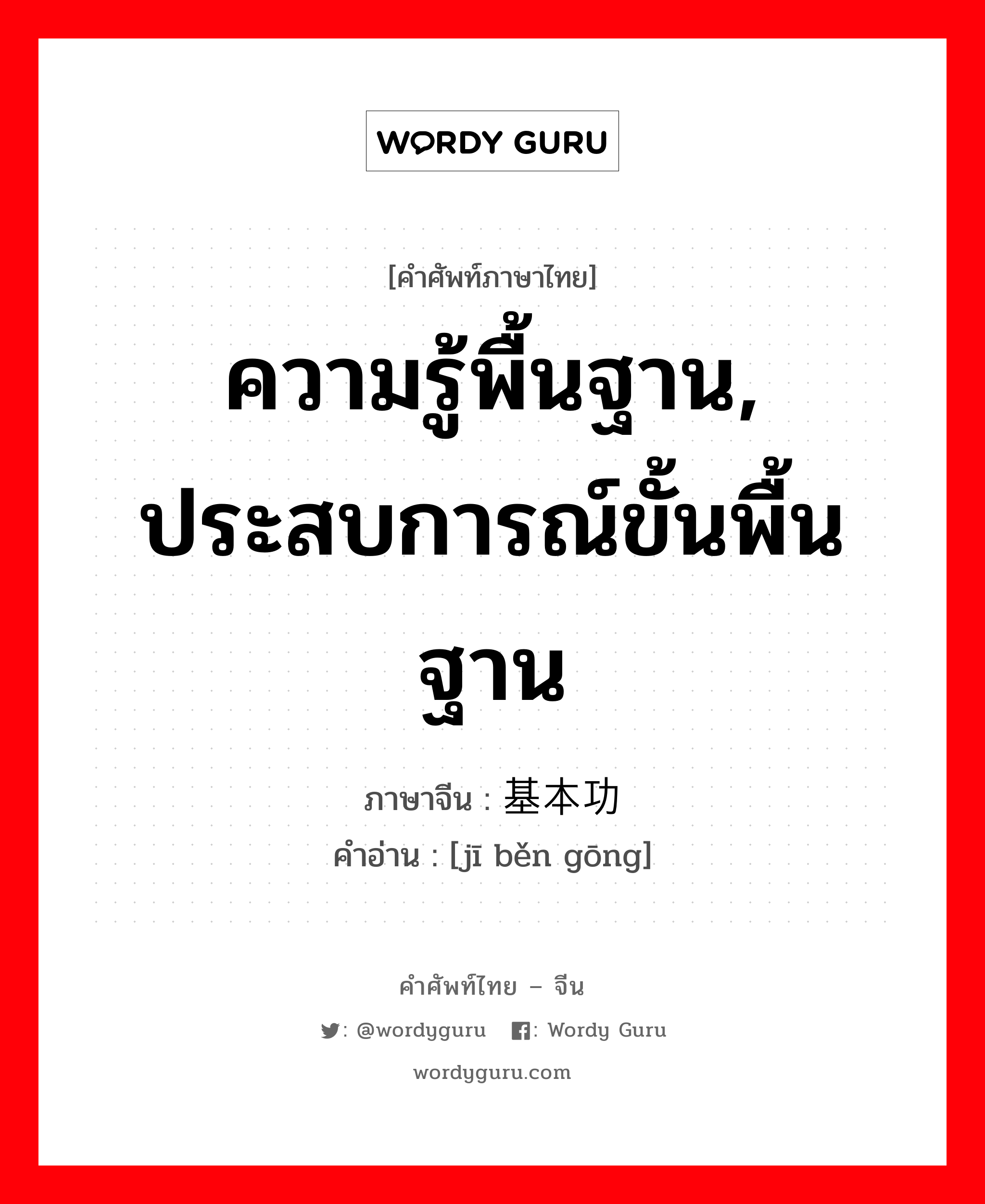 ความรู้พื้นฐาน, ประสบการณ์ขั้นพื้นฐาน ภาษาจีนคืออะไร, คำศัพท์ภาษาไทย - จีน ความรู้พื้นฐาน, ประสบการณ์ขั้นพื้นฐาน ภาษาจีน 基本功 คำอ่าน [jī běn gōng]