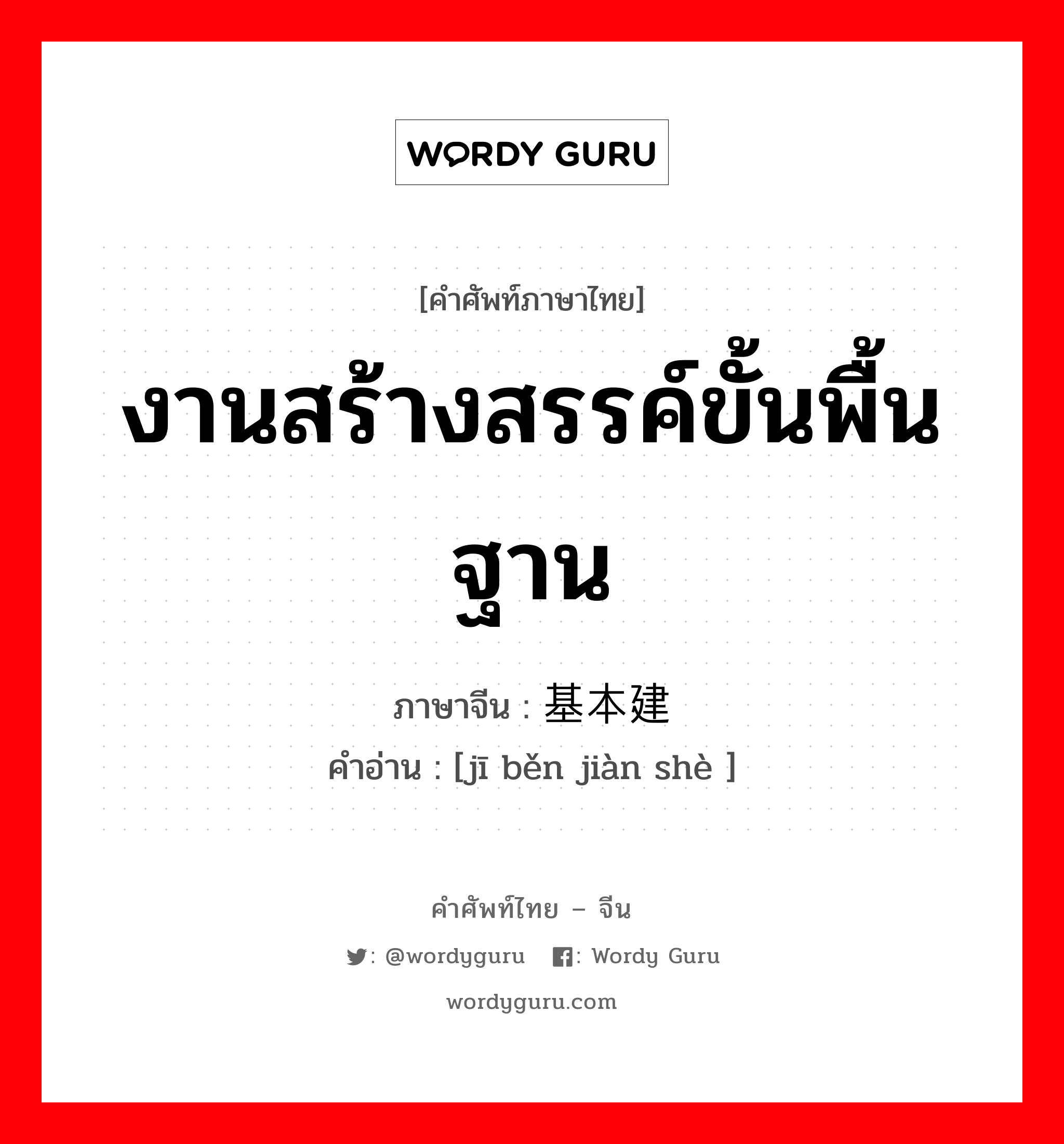 งานสร้างสรรค์ขั้นพื้นฐาน ภาษาจีนคืออะไร, คำศัพท์ภาษาไทย - จีน งานสร้างสรรค์ขั้นพื้นฐาน ภาษาจีน 基本建设 คำอ่าน [jī běn jiàn shè ]