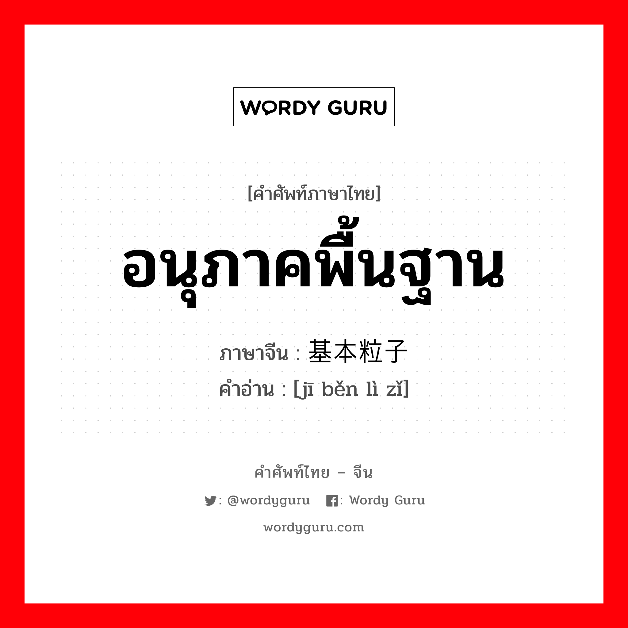 อนุภาคพื้นฐาน ภาษาจีนคืออะไร, คำศัพท์ภาษาไทย - จีน อนุภาคพื้นฐาน ภาษาจีน 基本粒子 คำอ่าน [jī běn lì zǐ]