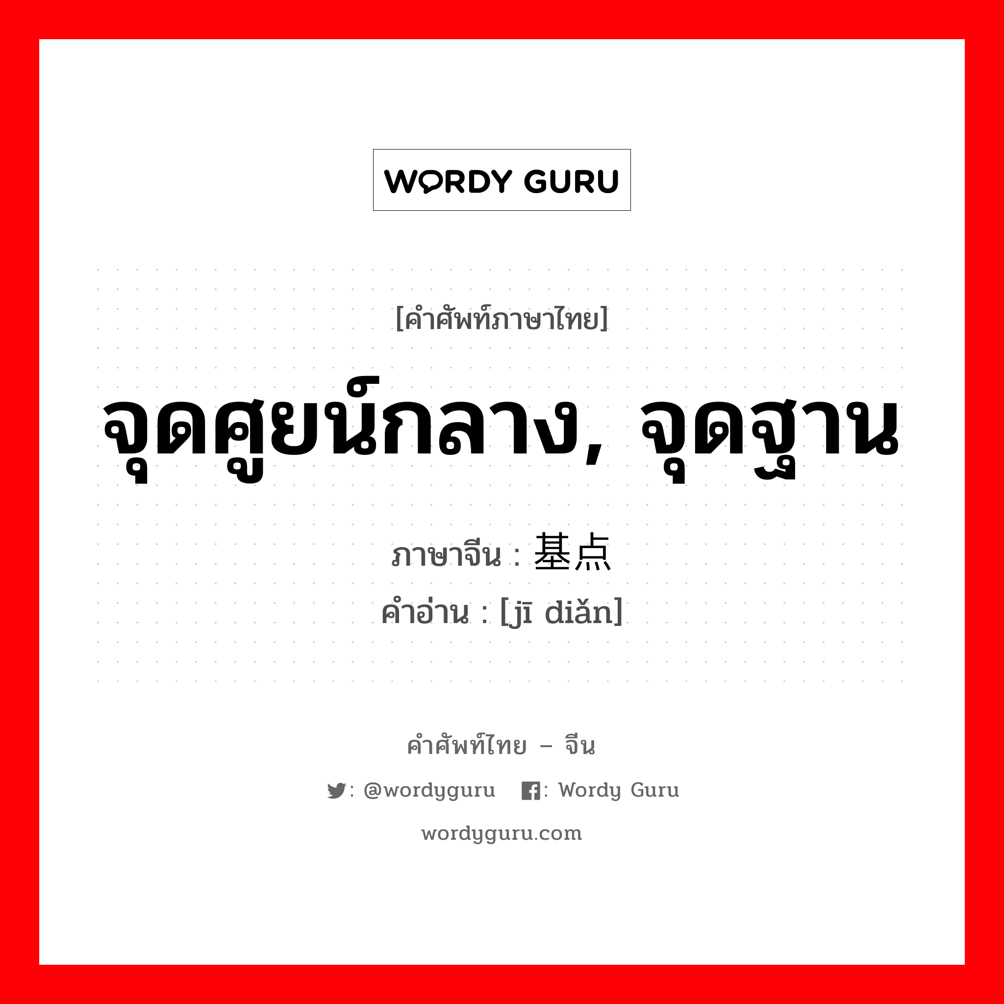 จุดศูยน์กลาง, จุดฐาน ภาษาจีนคืออะไร, คำศัพท์ภาษาไทย - จีน จุดศูยน์กลาง, จุดฐาน ภาษาจีน 基点 คำอ่าน [jī diǎn]