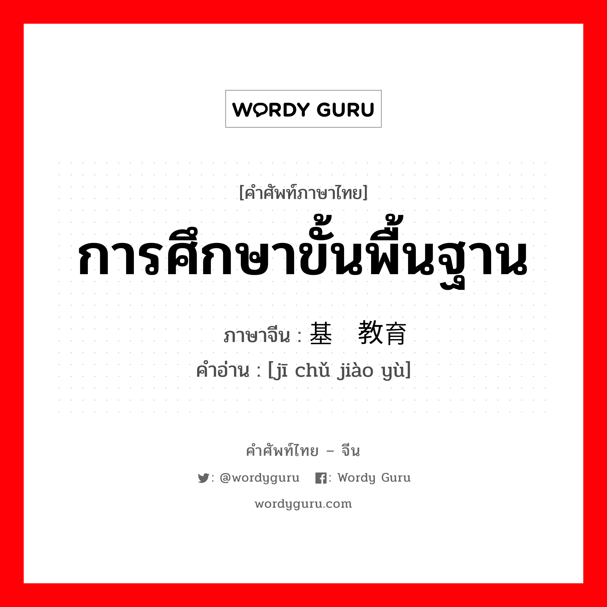 การศึกษาขั้นพื้นฐาน ภาษาจีนคืออะไร, คำศัพท์ภาษาไทย - จีน การศึกษาขั้นพื้นฐาน ภาษาจีน 基础教育 คำอ่าน [jī chǔ jiào yù]